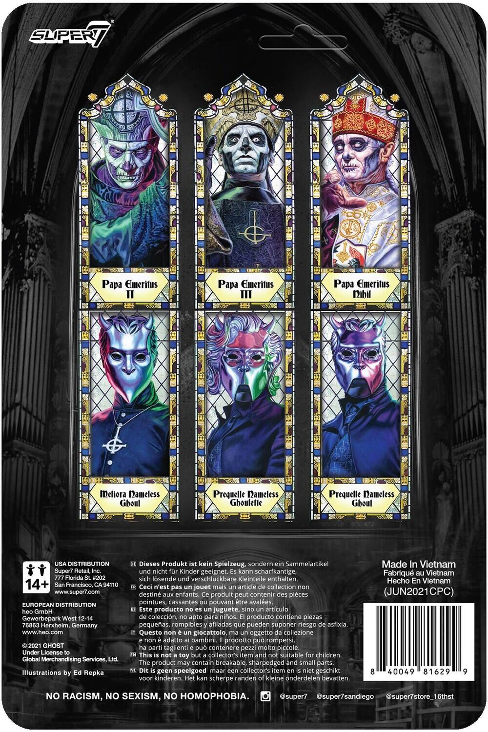 Here is the corrected and grouped text from the image:

---

**Characters:**
- Papa Emeritus II
- Papa Emeritus III
- Papa Emeritus Nibil Meliora
- Nameless Ghoul
- Prequelle
- Nameless Ghoullette
- Prequelle

**Illustrations by:** Ed Repka

**DISTRIBUTION:**
- **USA DISTRIBUTION:** Super7 Retail, Inc.  
  777 Florida #202  
  San Francisco, CA 94110  
  www.super7.com

- **EUROPEAN DISTRIBUTION:** heo GmbH  
  Gewerbepark West 12-14  
  76863 Herxheim, Germany  
  www.heo.com

**License:** Under License Global Merchandising Services, Ltd.

**Warnings:**
- Dieses Produkt ist kein Spielzeug, sondern ein Sammelartikel und nicht für Kinder geeignet. Kann scharfkantige, sich lösende und verschluckbare Kleinteile enthalten.
- Ceci n'est pas un jouet mais un article de collection non destiné aux enfants. Ce produit peut contenir des pièces pointues, cassantes pouvant être avalées.
- Este producto no es juguete, sino artículo de colección, apto para niños. El producto contiene piezas pequeñas, rompibles afiladas que pueden suponer riesgo de asfixia.
- Questo non è giocattolo ma oggetto da collezione non adatto ai bambini. Il prodotto può contenere piccoli, spigoli e parti staccabili che possono essere ingoiati.

**Additional Information:**
- Made in Vietnam
- 14+
- NO RACISM, NO SEXISM, NO HOMOPHOBIA.

---

**Retailer Information:**
- Super7 Retail, Inc.
- heo GmbH

**Social Media:**
- @super7sandiego
- @super7stlouis

**Barcode:**
- 8 4049 81629 9

---

This text is grouped by sections such as characters, illustrations, distribution, warnings, additional information, and retailer/social media information.