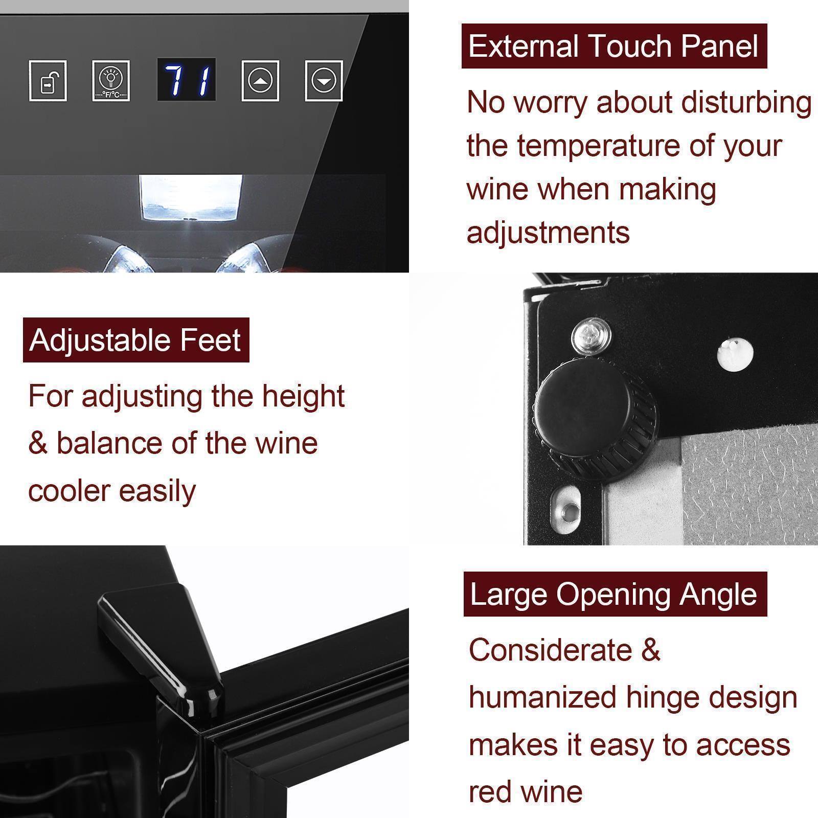 - External Touch Panel
  - No worry about disturbing the temperature of your wine when making adjustments

- Adjustable Feet
  - For adjusting the height & balance of the wine cooler easily

- Large Opening Angle
  - Considerate & humanized hinge design makes it easy to access red wine