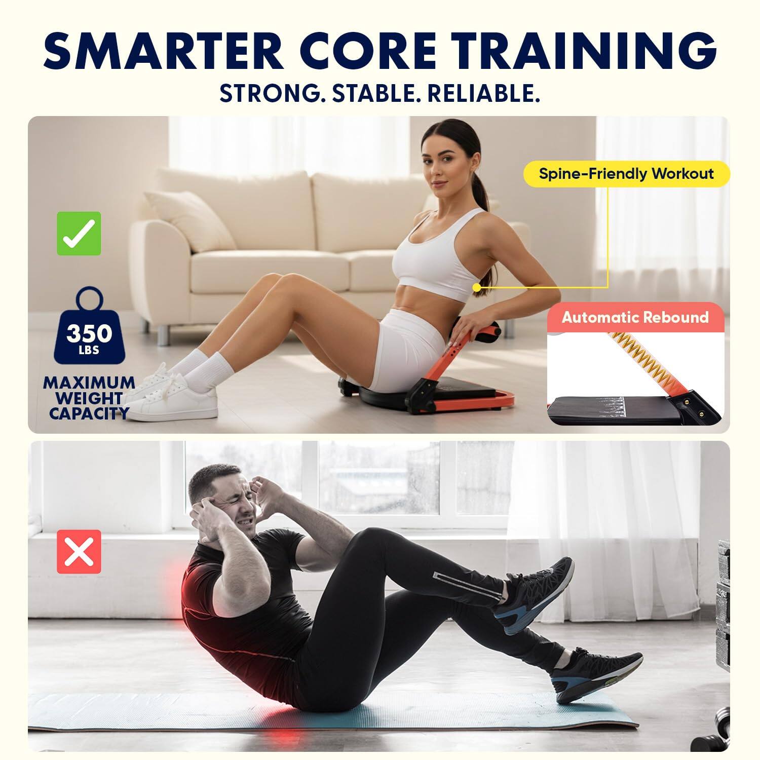SMARTER CORE TRAINING  
STRONG. STABLE. RELIABLE.  

Spine-Friendly Workout  
Automatic Rebound  

350 LBS  
MAXIMUM WEIGHT CAPACITY