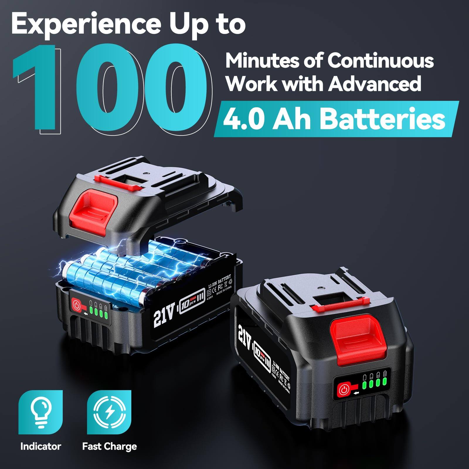 Experience Up to 100 Minutes of Continuous Work with Advanced 4.0 Ah Batteries

Indicator
Fast Charge