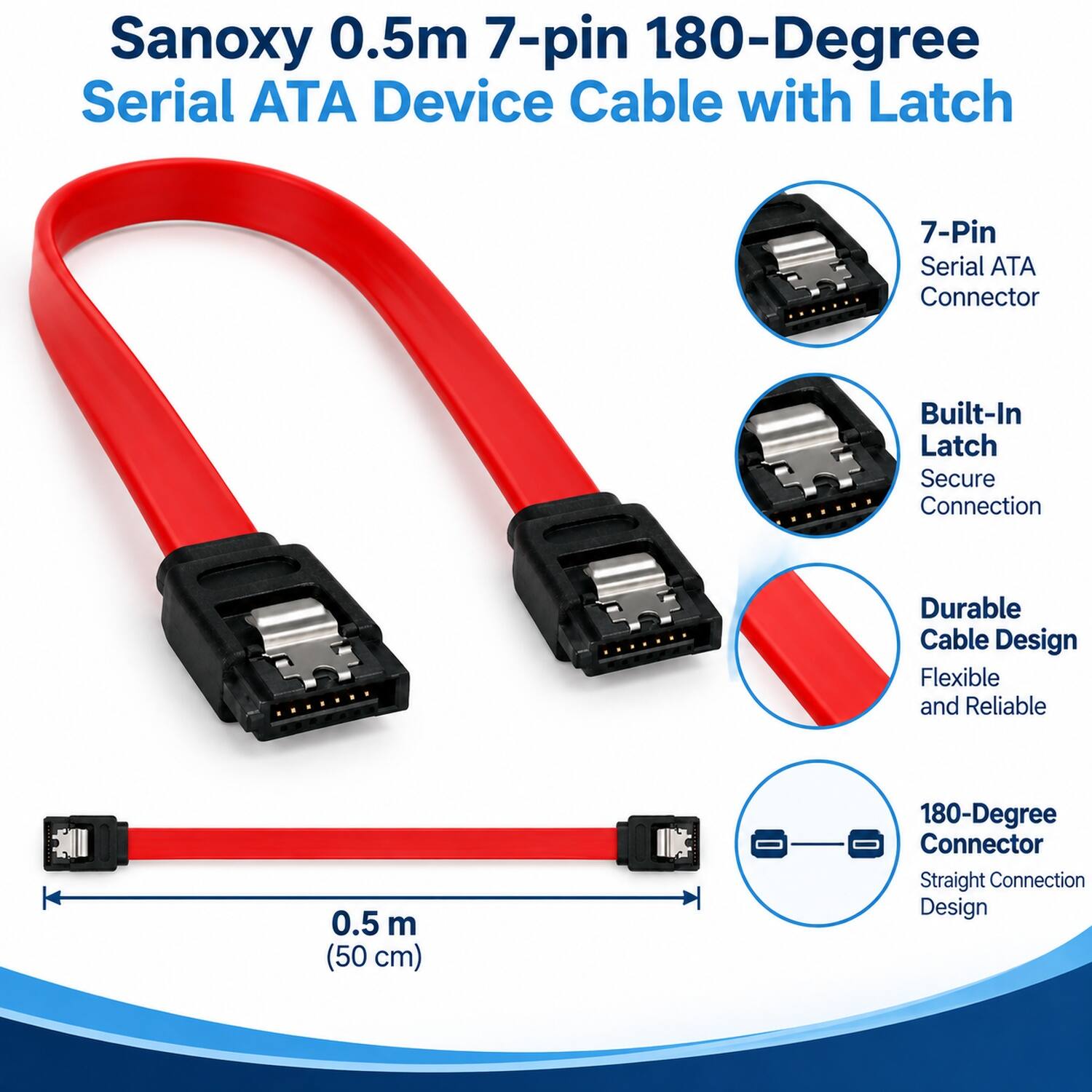 Sanoxy 0.5m 7-pin 180-Degree Serial ATA Device Cable with Latch

- 7-Pin Serial ATA Connector
- Built-In Latch Secure Connection
- Durable Cable Design Flexible and Reliable
- 0.5 m (50 cm)
- 180-Degree Connector Straight Connection Design