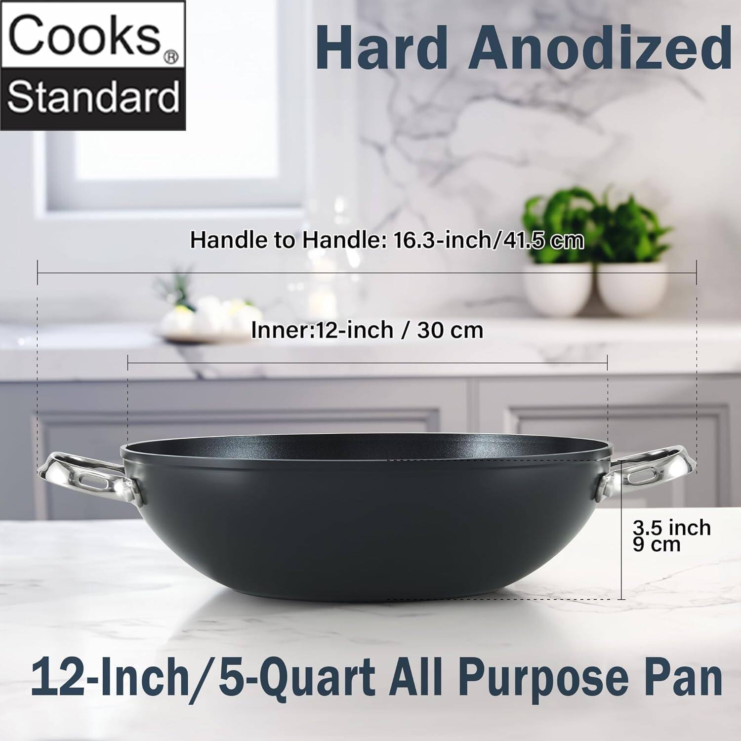 Cooks Standard Hard Anodized

Handle to Handle: 16.3-inch / 41.5 cm

Inner: 12-inch / 30 cm

3.5 inch / 9 cm

12-Inch / 5-Quart All Purpose Pan