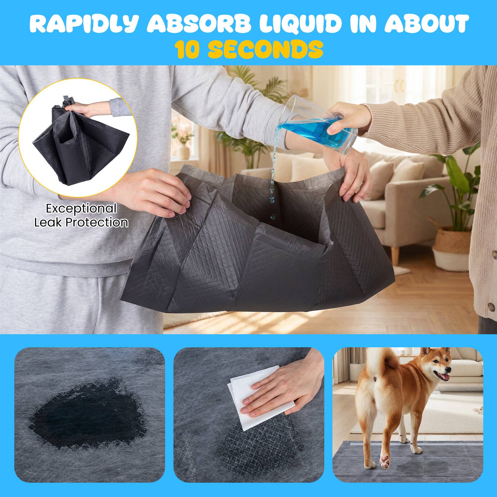 RAPIDLY ABSORB LIQUID IN ABOUT 10 SECONDS  
Exceptional Leak Protection