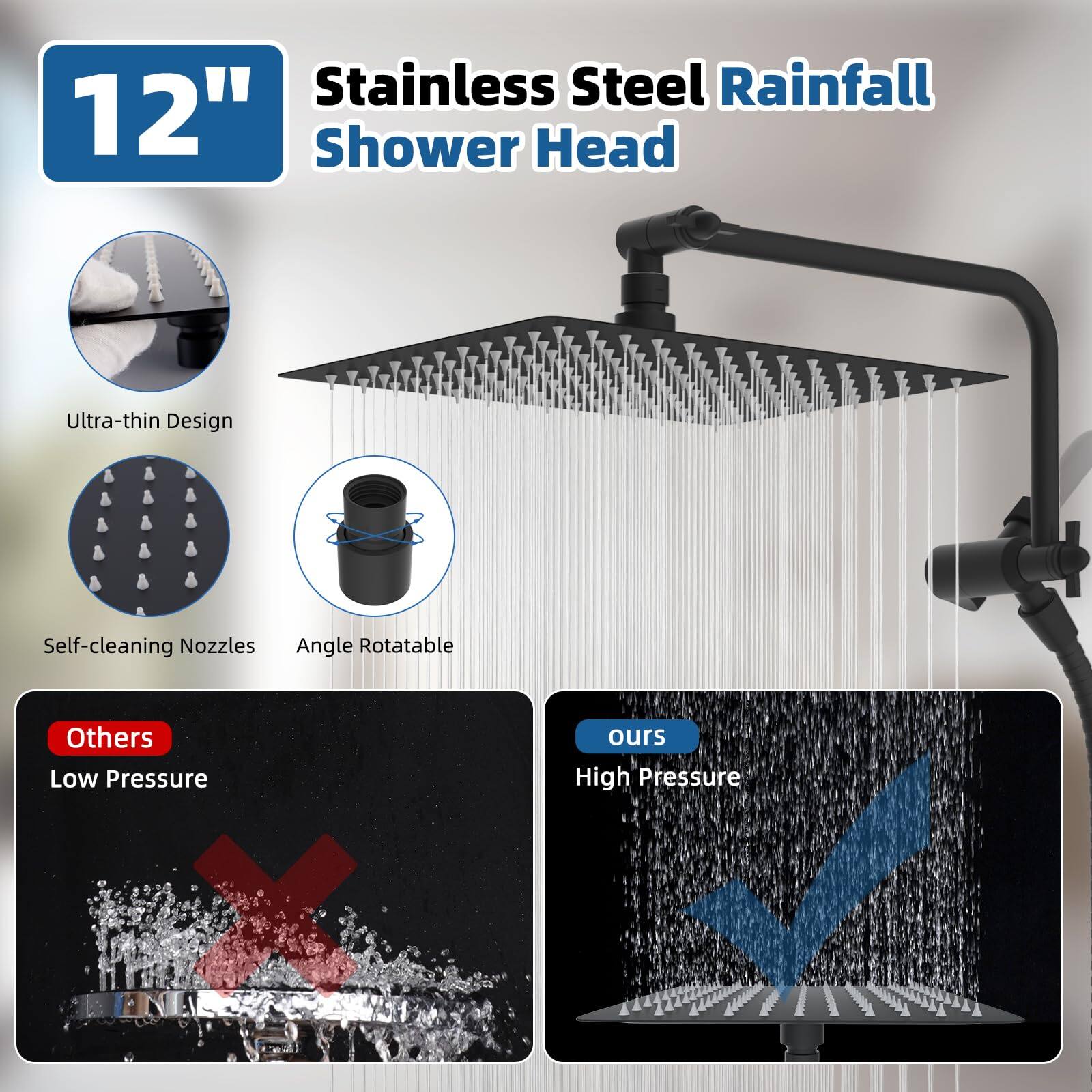 Stainless Steel Rainfall Shower Head

12"

- Ultra-thin Design
- Self-cleaning Nozzles
- Angle Rotatable

Others: Low Pressure
ours: High Pressure