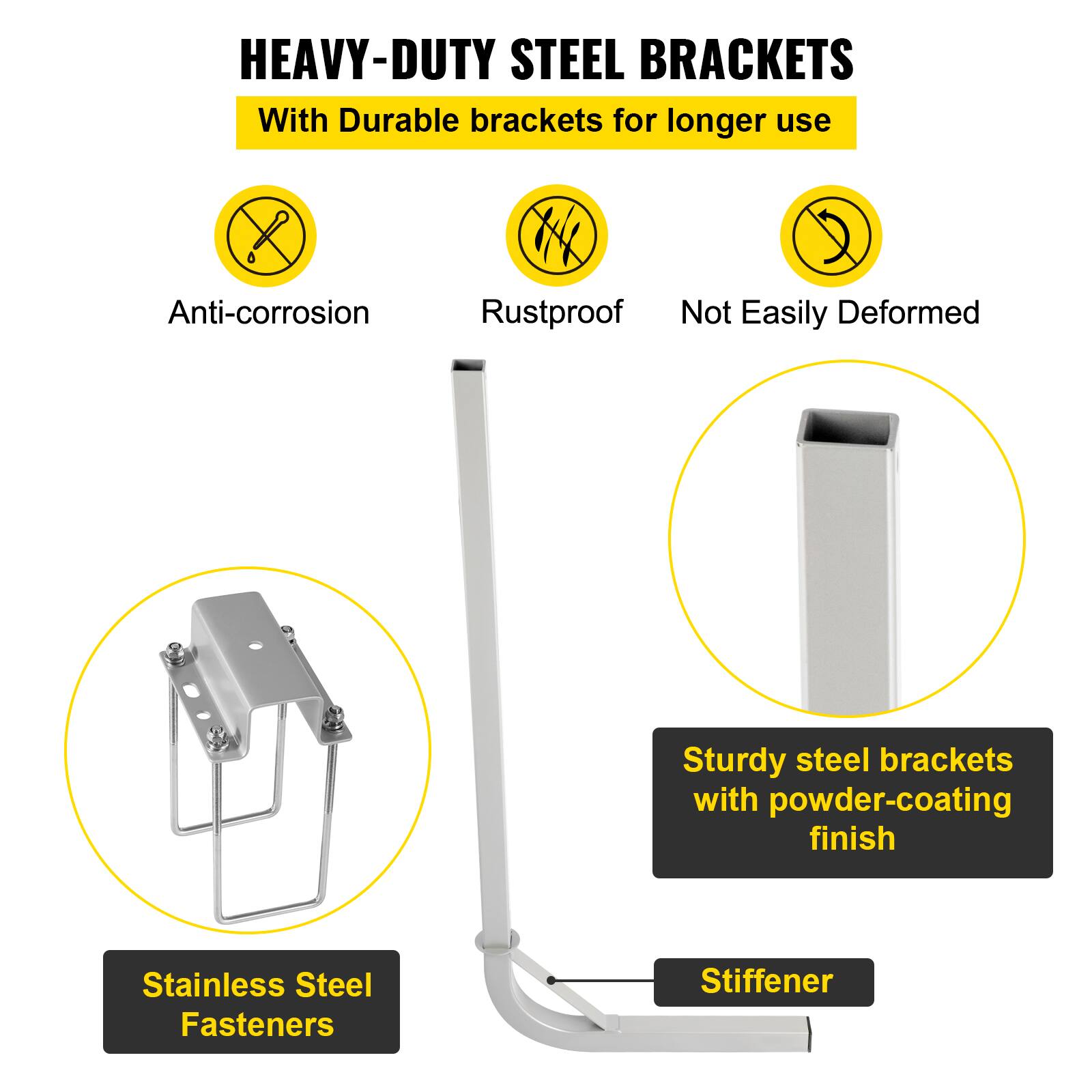HEAVY-DUTY STEEL BRACKETS  
With Durable brackets for longer use

- Anti-corrosion
- Rustproof
- Not Easily Deformed

Sturdy steel brackets with powder-coating finish

Stainless Steel Fasteners

Stiffener