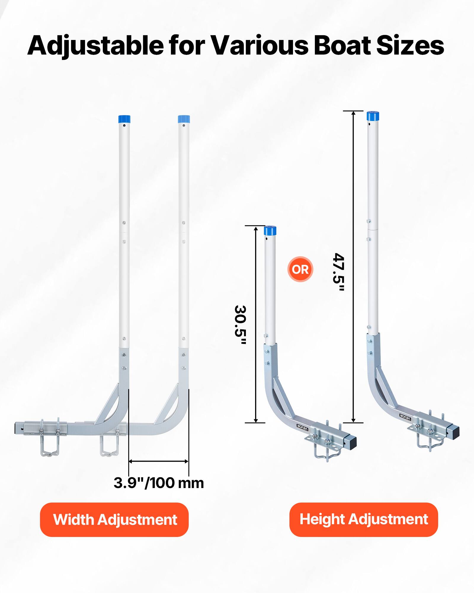 Adjustable for Various Boat Sizes

30.5" OR 47.5"

3.9"/100 mm Width Adjustment

Height Adjustment