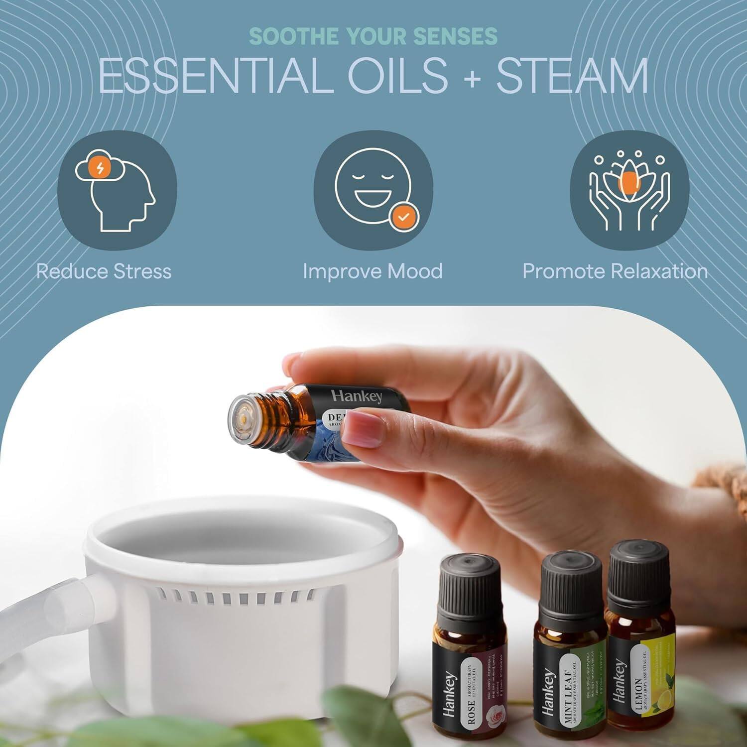 SOOTHE YOUR SENSES  
ESSENTIAL OILS + STEAM  

Reduce Stress  
Improve Mood  
Promote Relaxation  

Hankey DE - Hankey | ! ROSE  
Hankey MINTLEAF 1 | Hankey LEMON AE