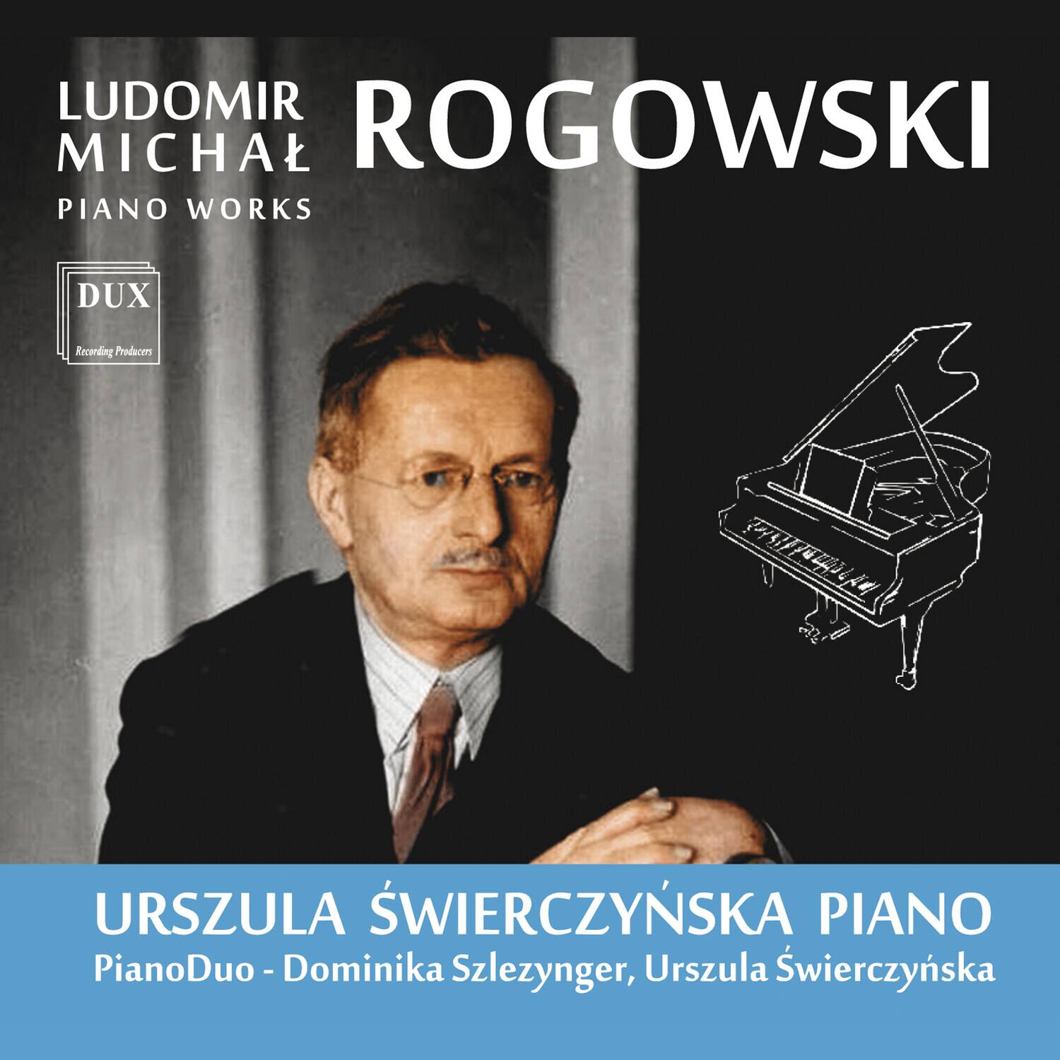 LUDOMIR MICHAŁ ROGOWSKI  
PIANO WORKS  

DUX  
Recording Producers  

URSZULA ŚWIERCZYŃSKA PIANO  
PianoDuo - Dominika Szlezynger, Urszula Świerczyńska