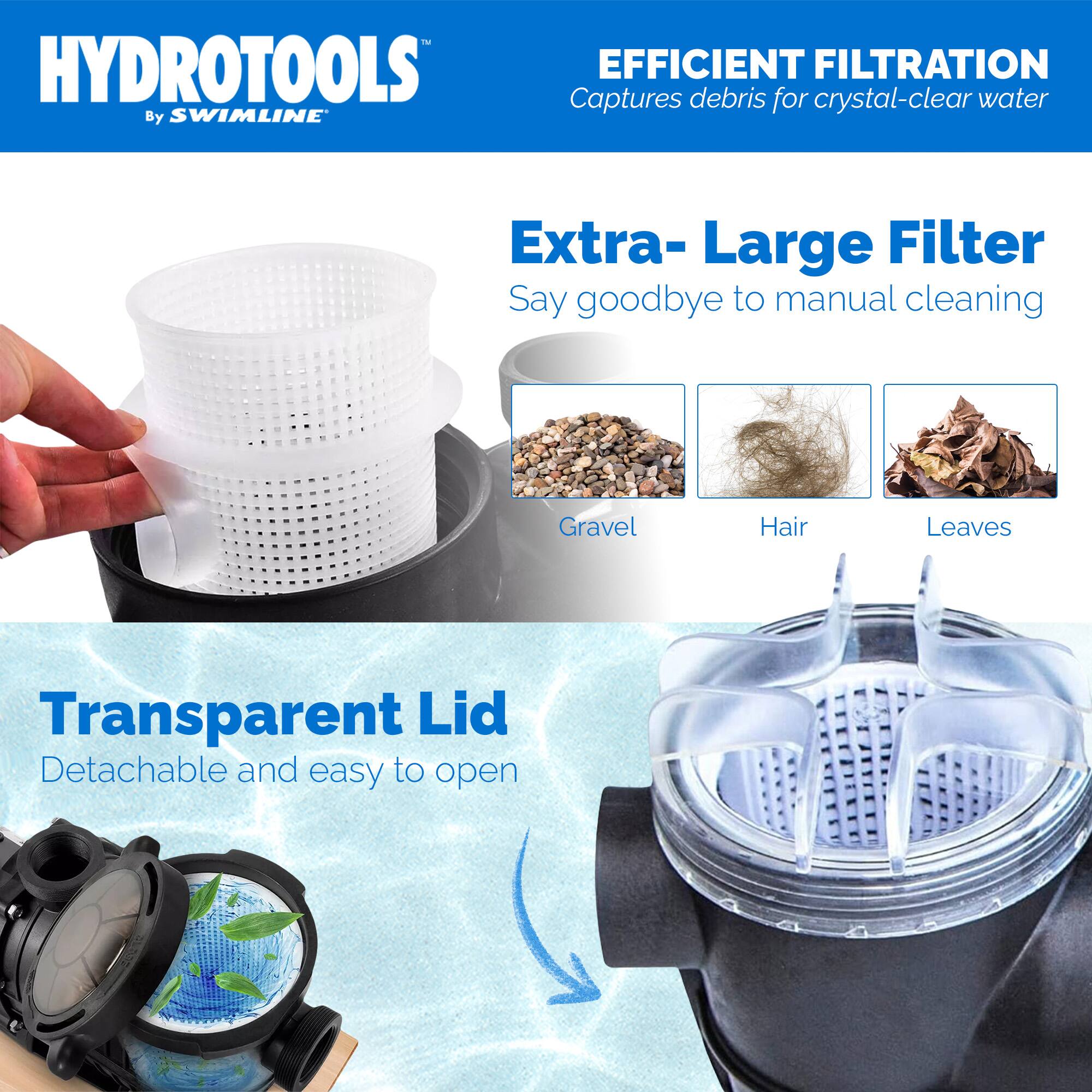 HYDROTOOLS  
By SWIMLINE

EFFICIENT FILTRATION  
Captures debris for crystal-clear water

Extra-Large Filter  
Say goodbye to manual cleaning

Transparent Lid  
Detachable and easy to open

Gravel  
Hair  
Leaves