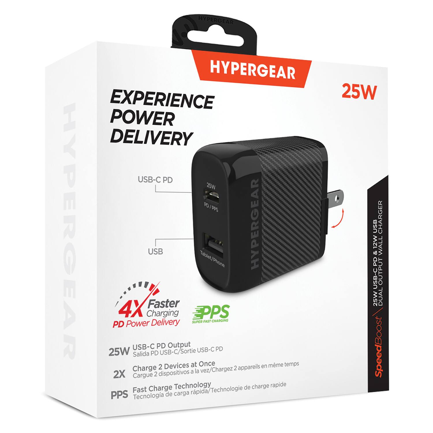 HYPERGEAR  
HYPERGEAR EXPERIENCE POWER DELIVERY  
USB-C PD  
HYPERGEAR USB  
Faster 4X Charging  
EPPS Delivery  
SUPER FAST CHARGING  
PD Power  
USB-C PD Output  
PD 25W  
USB-C/Sortie USB-C  
Salida PD USB-C  
Charge 2 Devices at Once  
en même temps  
Charge la vez  
Chargez 2 appareils  
dispositivos a la vez  
Cargue 2  
Charge Technology  
Fast Charge  
Tecnología de carga rápida  
25W USB CHARGER  
12W WALL & USB-C OUTPUT  
25W DUAL  
SpeedBoost