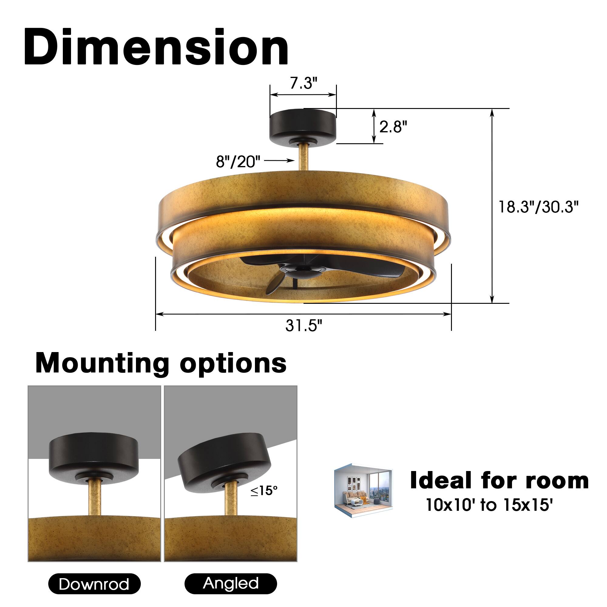 Dimension  
7.3"  
2.8"  
8"/20"  
18.3"/30.3"  
31.5"  

Mounting options  
Downrod  
Angled  

Ideal for room  
10x10' to 15x15'