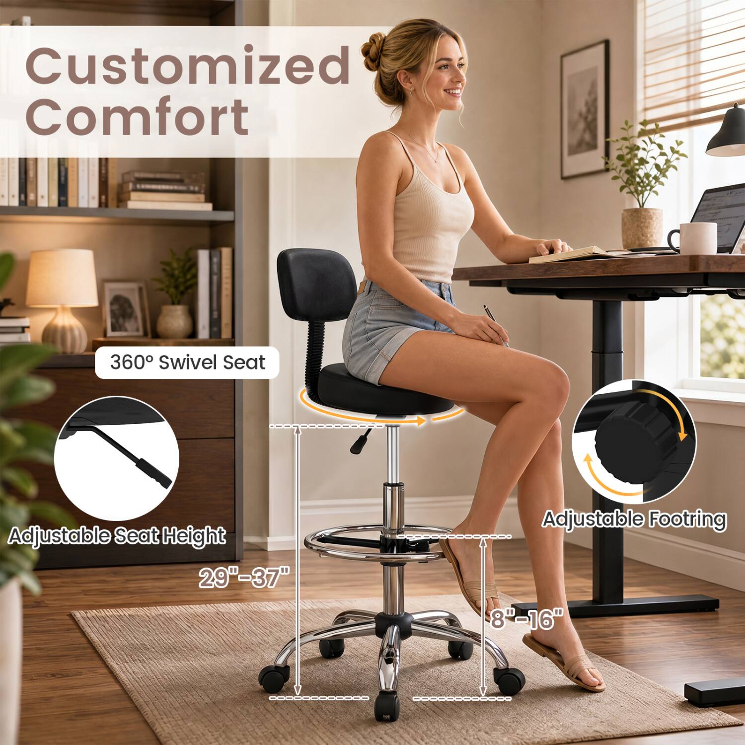 Customized Comfort  
360° Swivel Seat  
Adjustable Seat Height 29"-37"  
Adjustable Footring 8"-16"