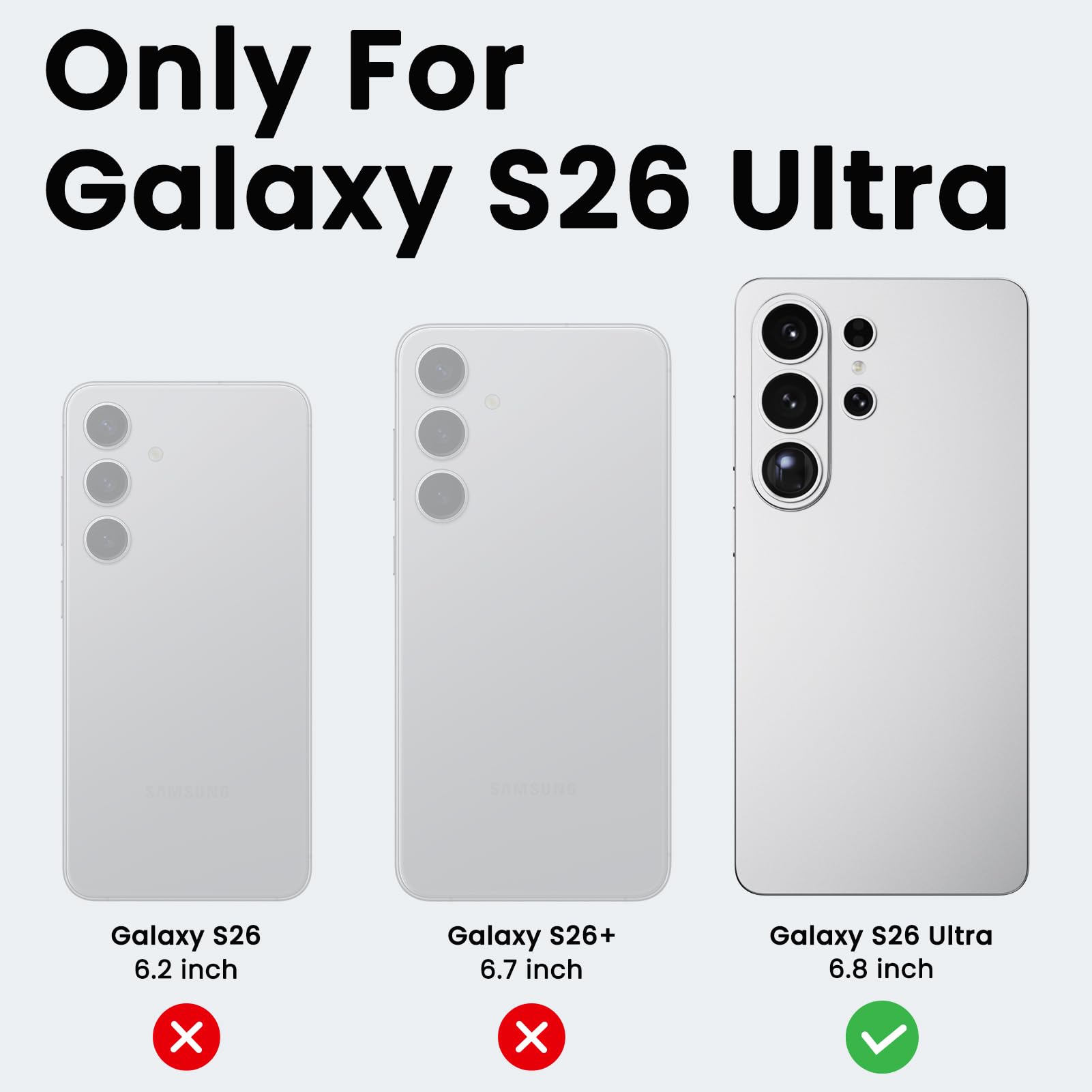 Only For Galaxy S26 Ultra  
SAMSUNG Galaxy S26 6.2 inch  
Galaxy S26+ 6.7 inch  
Galaxy S26 Ultra 6.8 inch