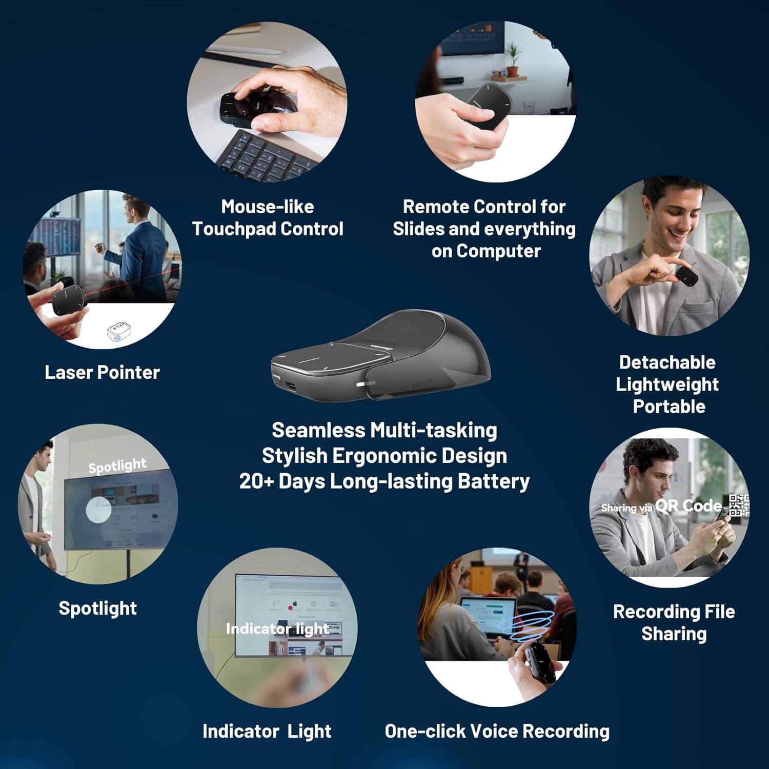 - Mouse-like Touchpad Control
- Remote Control for Slides and everything on Computer
- Laser Pointer
- Detachable Lightweight Portable
- Seamless Multi-tasking Stylish Ergonomic Design
- 20+ Days Long-lasting Battery
- Spotlight
- Indicator Light
- Sharing via QR Code
- Recording File Sharing
- One-click Voice Recording