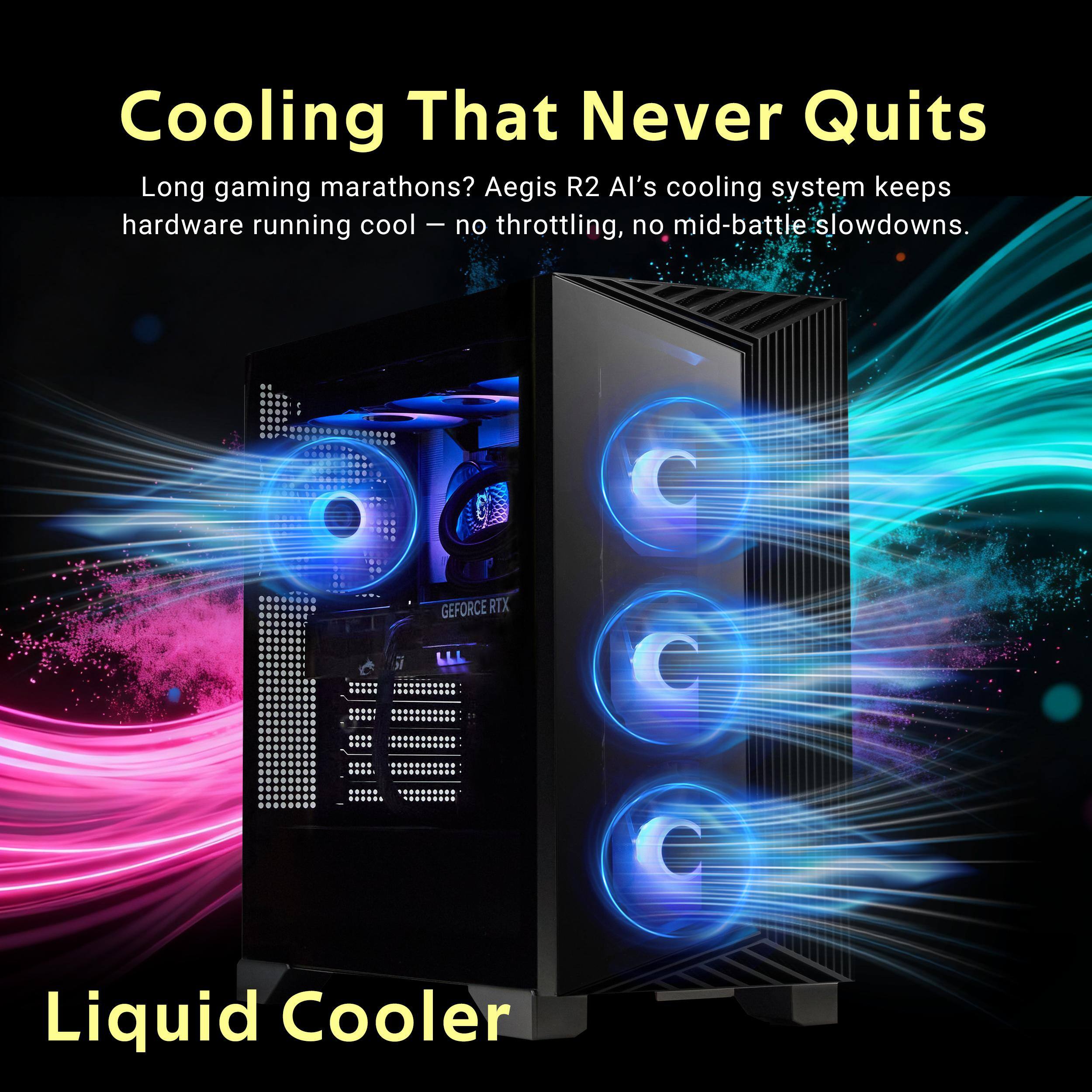 Cooling That Never Quits  
Long gaming marathons? Aegis R2 AI's cooling system keeps hardware running cool – no throttling, no mid-battle slowdowns.  
GEFORCE RTX  
Liquid Cooler
