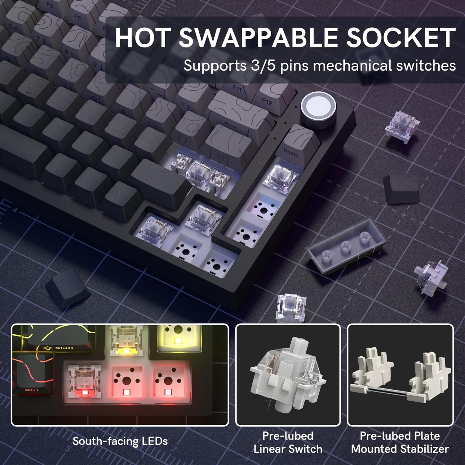 HOT SWAPPABLE SOCKET  
Supports 3/5 pins mechanical switches  

South-facing LEDs  

Pre-lubed Linear Switch  

Pre-lubed Plate Mounted Stabilizer