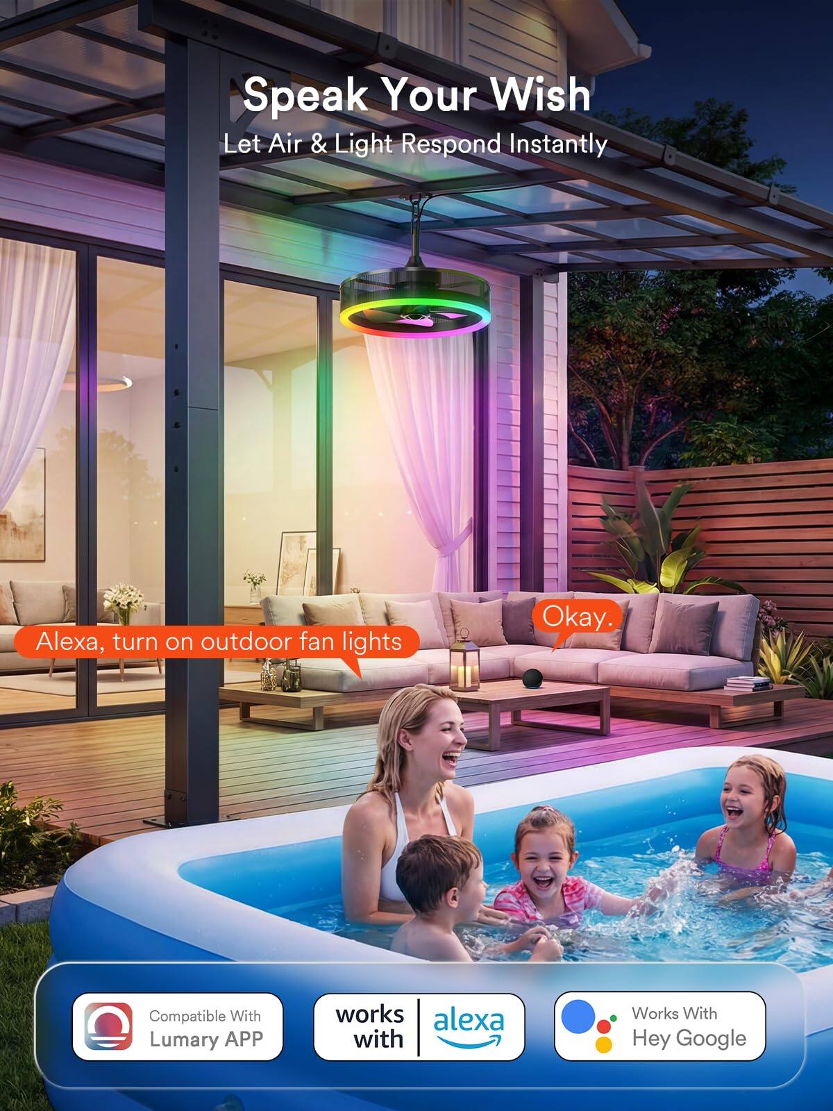 Speak Your Wish  
Let Air & Light Respond Instantly  

Alexa, turn on outdoor fan lights  
Okay.  

Compatible With Lumary APP  
Works With Alexa  
Works With Hey Google