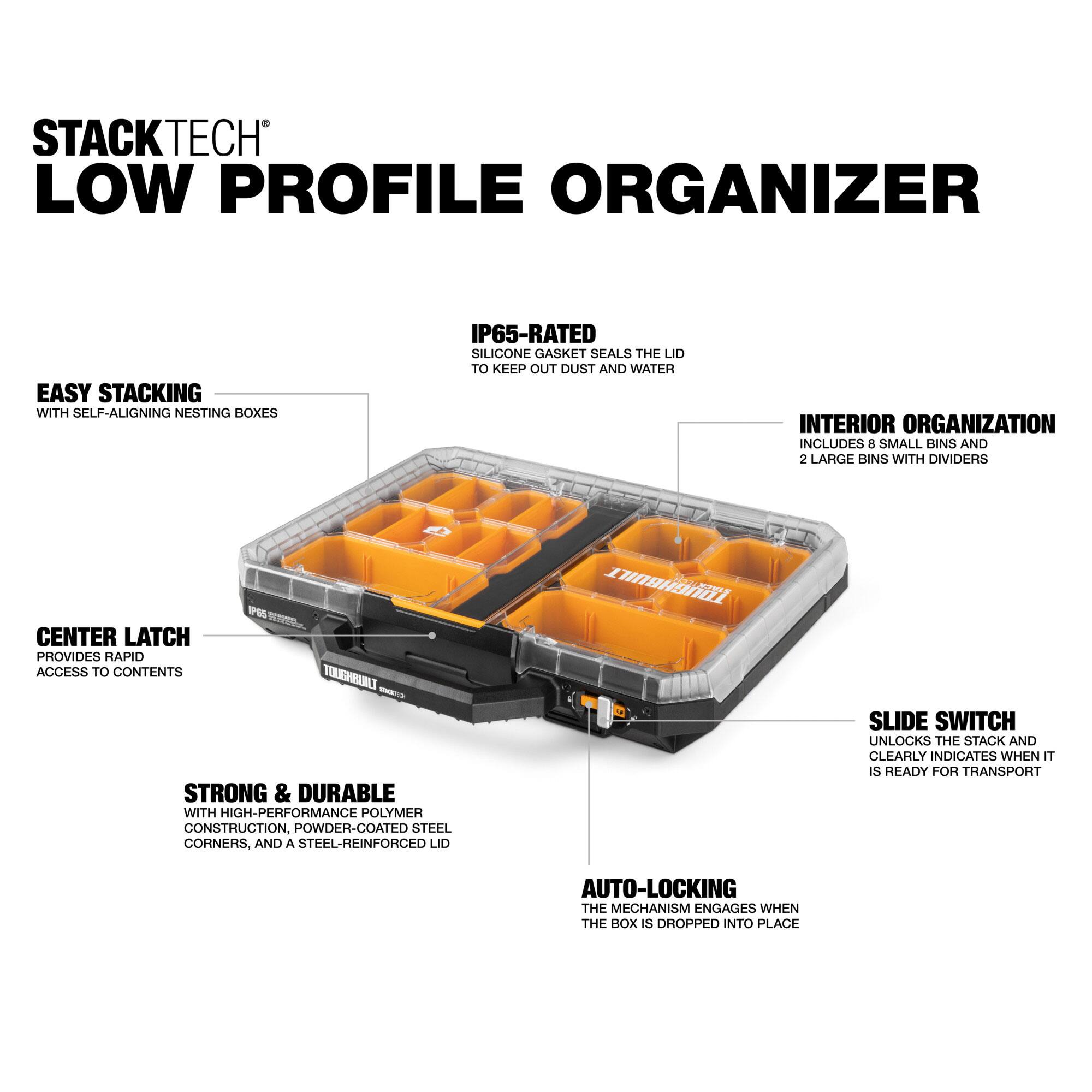 STACKTECH LOW PROFILE ORGANIZER

EASY STACKING WITH SELF-ALIGNING NESTING BOXES

IP65-RATED SILICONE GASKET SEALS THE LID TO KEEP OUT DUST AND WATER

INTERIOR ORGANIZATION INCLUDES 8 SMALL BINS AND 2 LARGE BINS WITH DIVIDERS

CENTER LATCH PROVIDES RAPID ACCESS TO CONTENTS

STRONG & DURABLE WITH HIGH-PERFORMANCE POLYMER CONSTRUCTION, POWDER-COATED STEEL CORNERS, AND A STEEL-REINFORCED LID

SLIDE SWITCH UNLOCKS THE STACK AND CLEARLY INDICATES WHEN IT IS READY FOR TRANSPORT

AUTO-LOCKING THE MECHANISM ENGAGES WHEN THE BOX IS DROPPED INTO PLACE