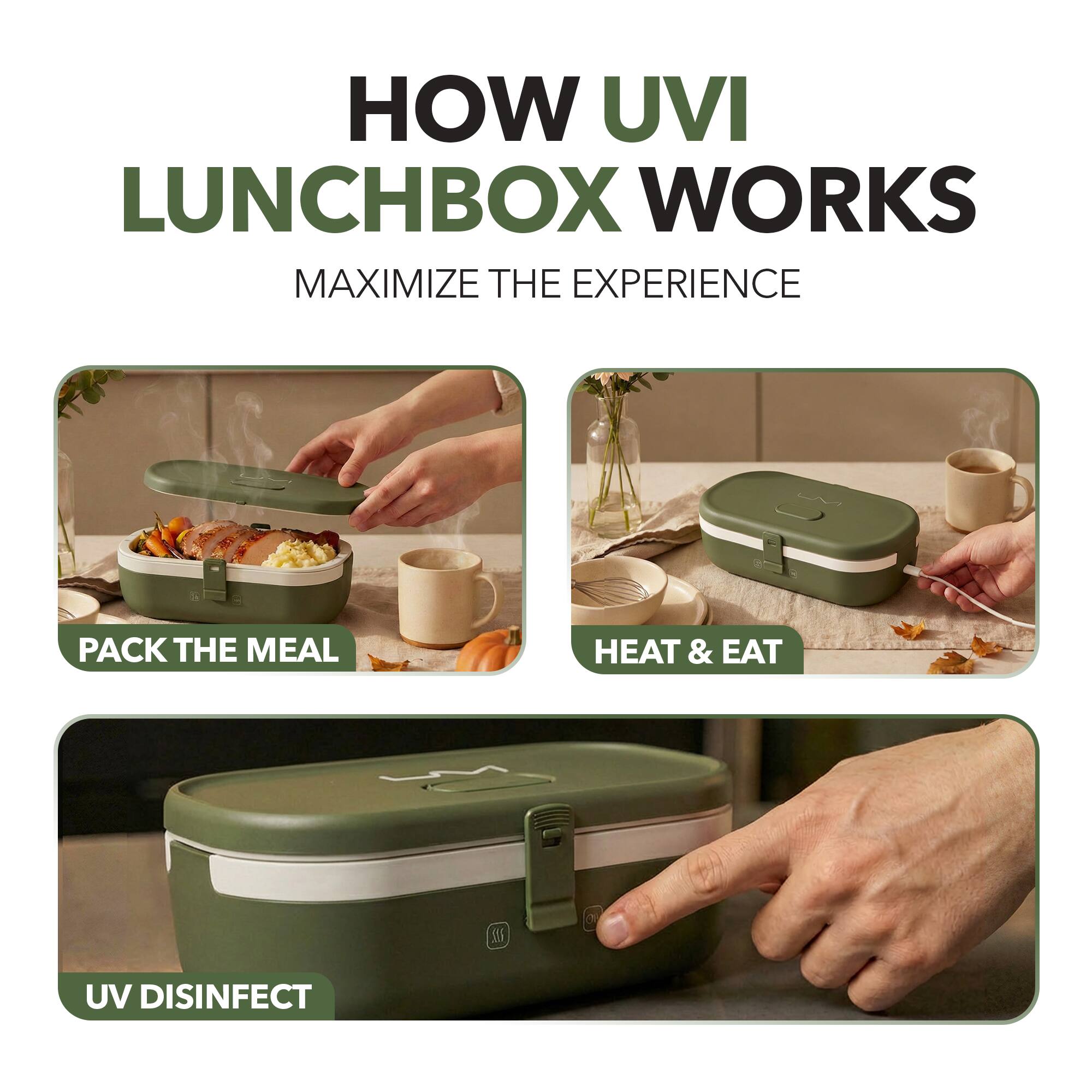 HOW UVI LUNCHBOX WORKS  
MAXIMIZE THE EXPERIENCE  

PACK THE MEAL  
HEAT & EAT  
UV DISINFECT