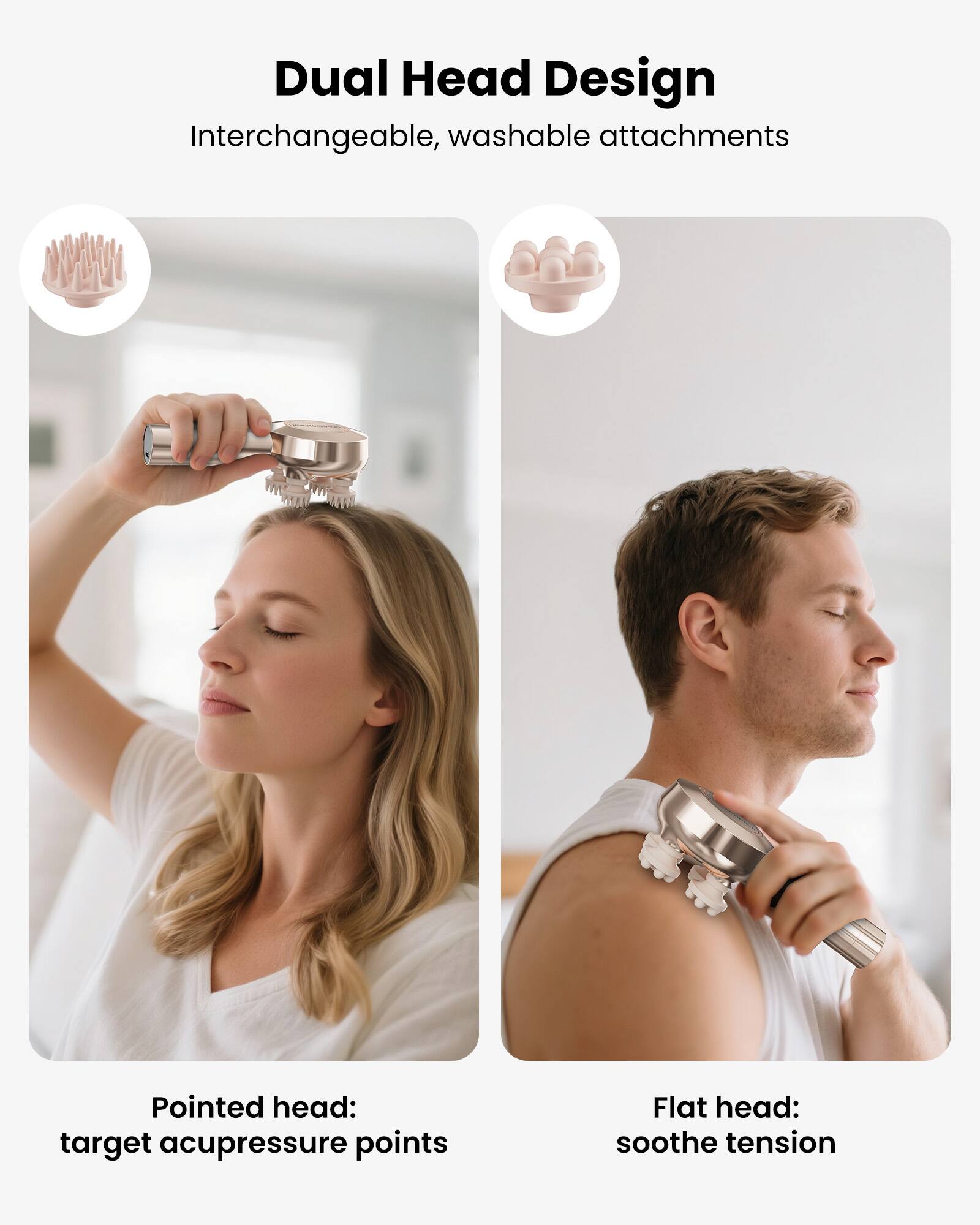 Dual Head Design  
Interchangeable, washable attachments

Pointed head: target acupressure points

Flat head: soothe tension