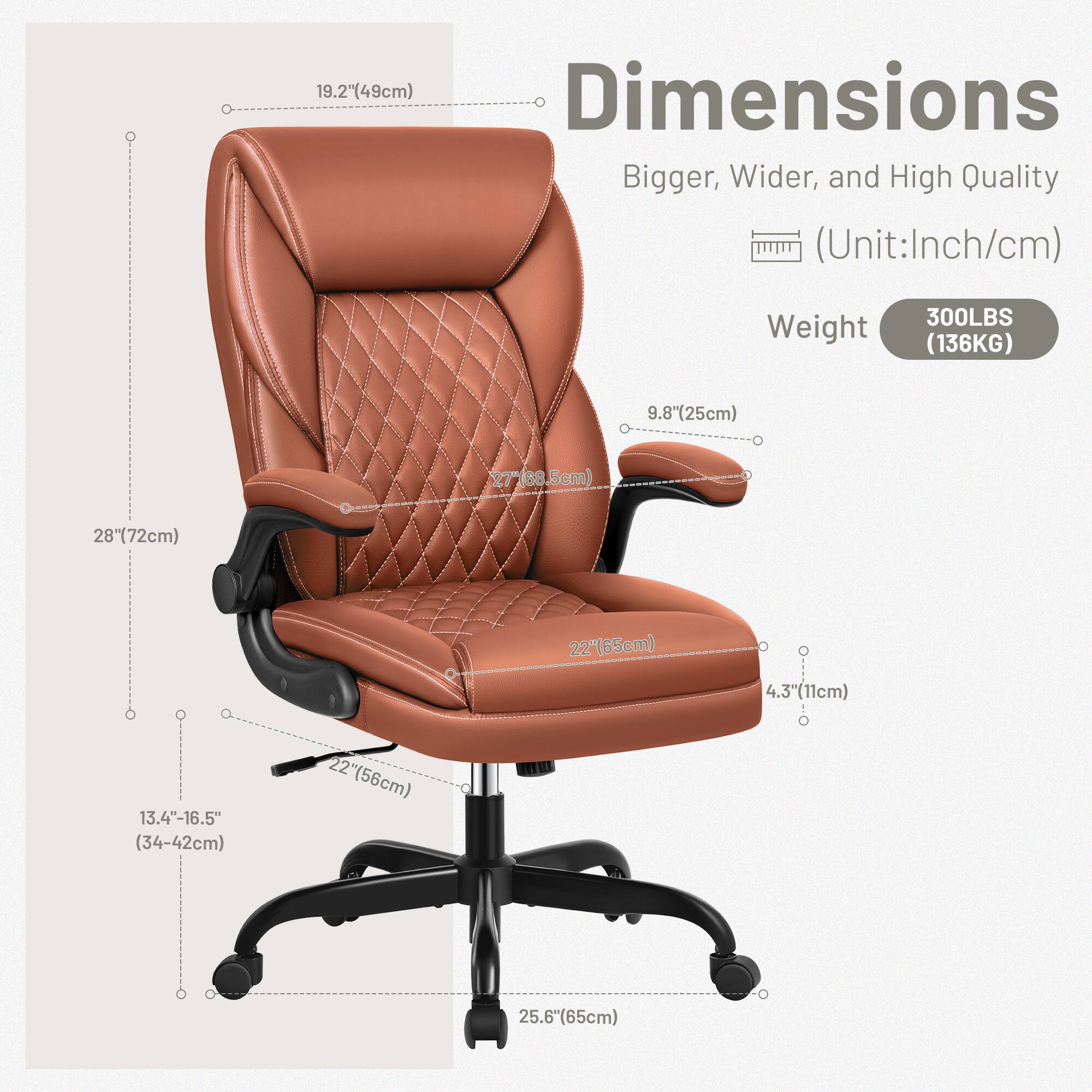19.2" (49cm) Dimensions Bigger, Wider, and High Quality (Unit: Inch/cm)

Weight
300LBS (136KG)

9.8" (25cm)

27" (68.5cm)

28" (72cm)

22" (65cm)

4.3" (11cm)

13.4"-16.5" (34-42cm)

22" (56cm)

25.6" (65cm)