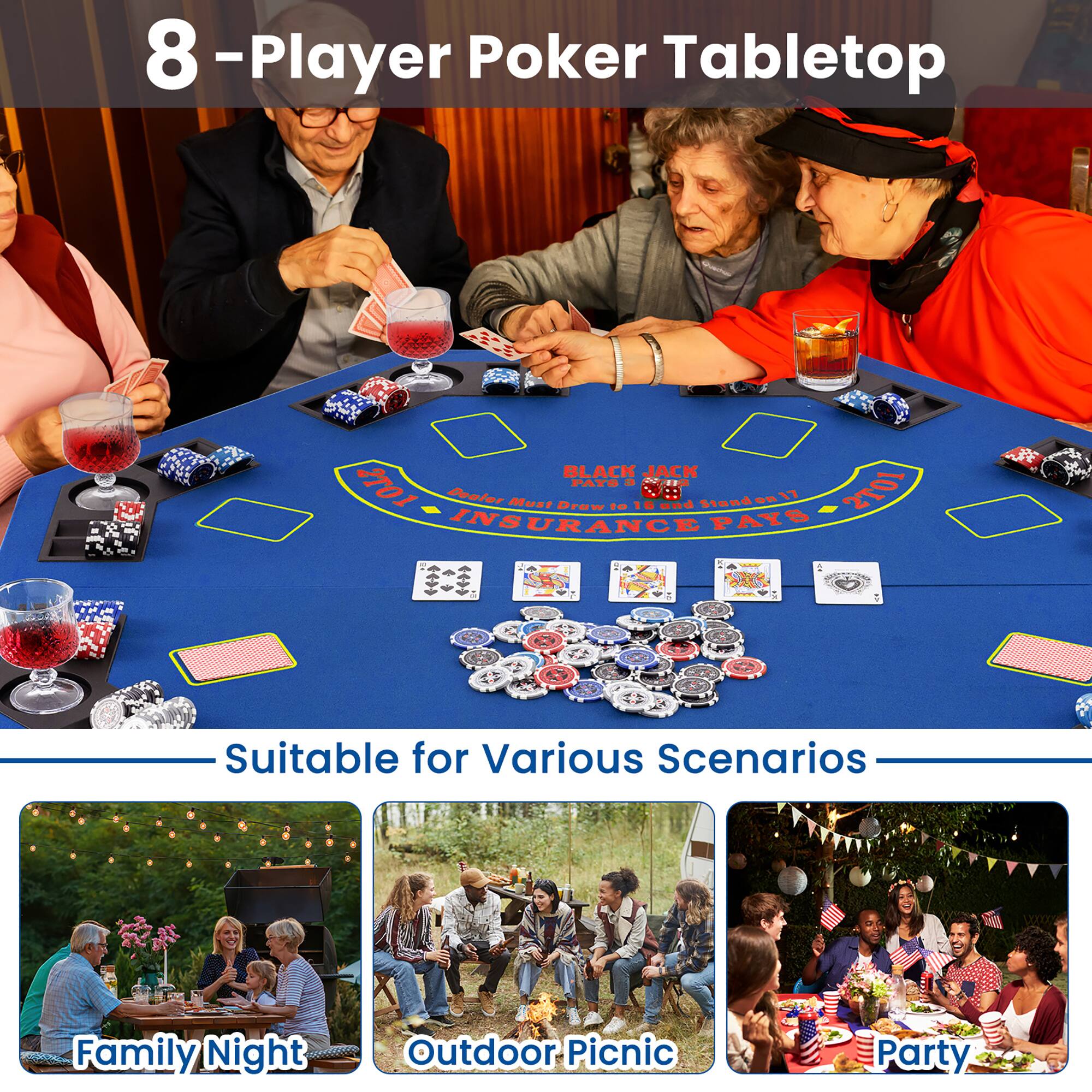 8-Player Poker Tabletop

BLACK JACK
Dealer Must Stand on 17
PAYS 1:1
INSURANCE + S

Suitable for Various Scenarios
Family Night
Outdoor Picnic
Party