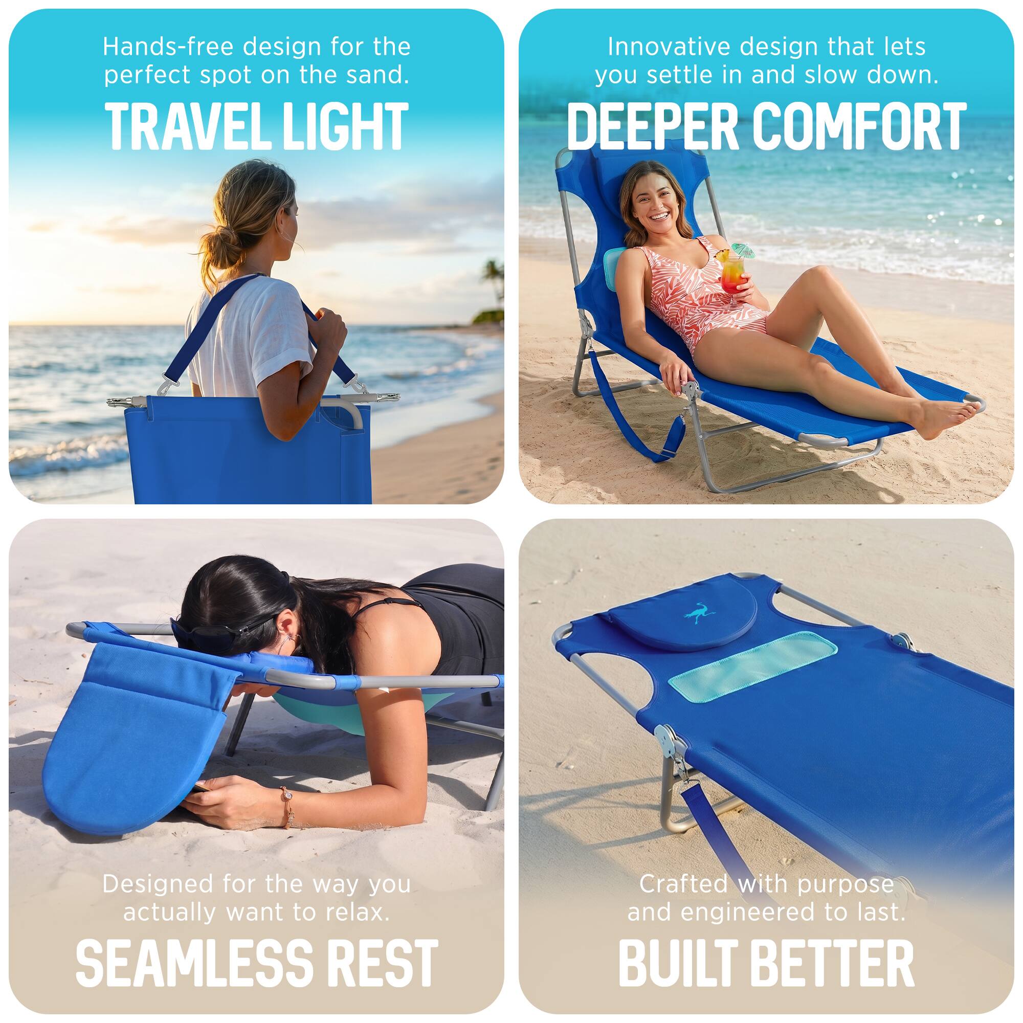 - Hands-free design for the perfect spot on the sand.  
  TRAVEL LIGHT

- Innovative design that lets you settle in and slow down.  
  DEEPER COMFORT

- Designed for the way you actually want to relax.  
  SEAMLESS REST

- Crafted with purpose and engineered to last.  
  BUILT BETTER