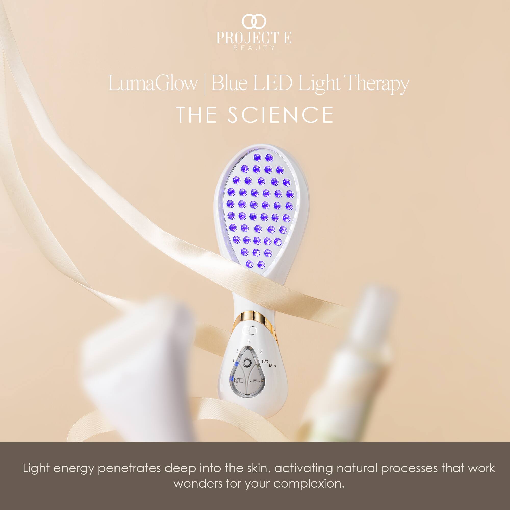 PROJECT E BEAUTY

LumaGlow | Blue LED Light Therapy
THE SCIENCE

Light energy penetrates deep into the skin, activating natural processes that work wonders for your complexion.