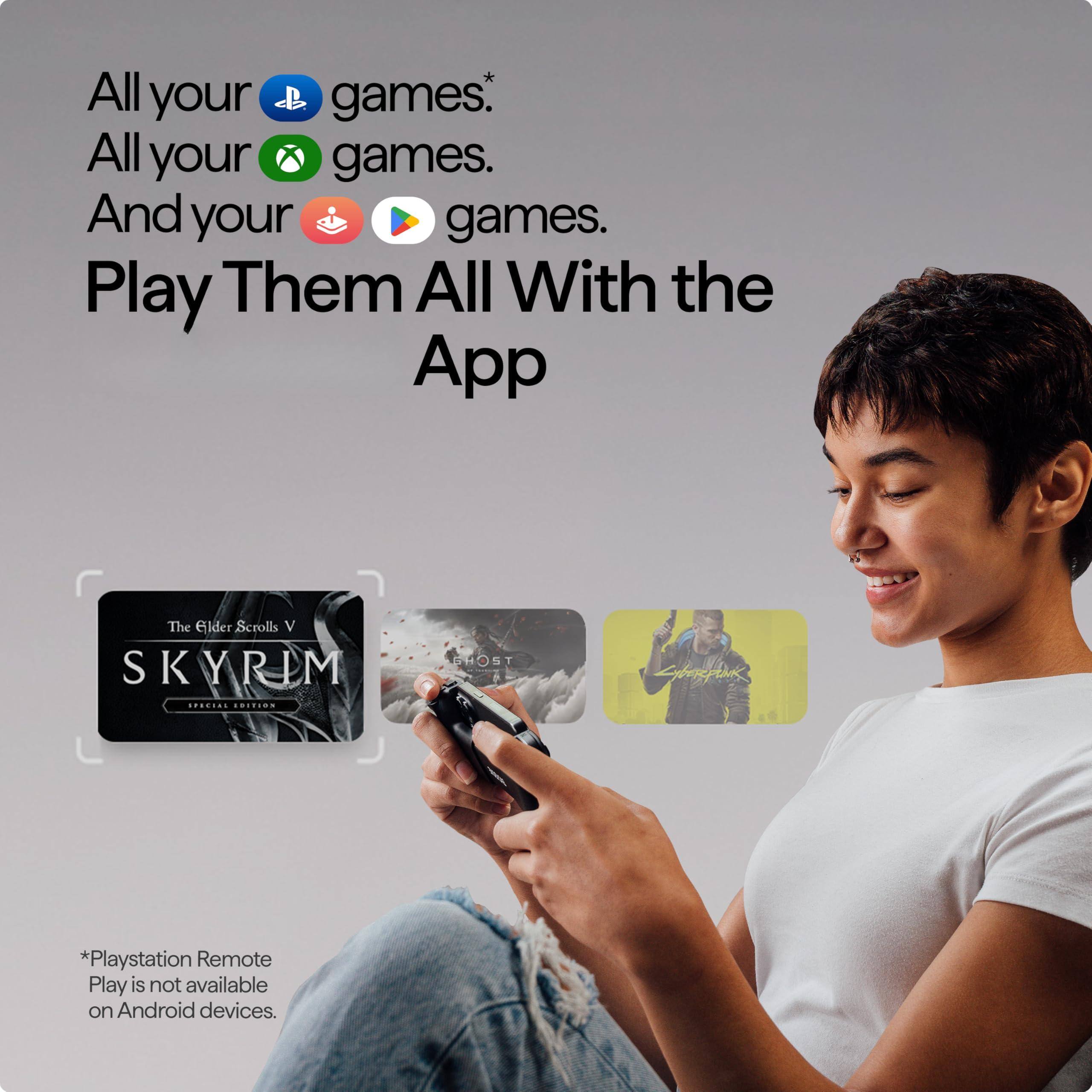 All your PlayStation games.  
All your Xbox games.  
And your Nintendo Switch and Google Play games.  
Play Them All With the App  

*Playstation Remote Play is not available on Android devices.