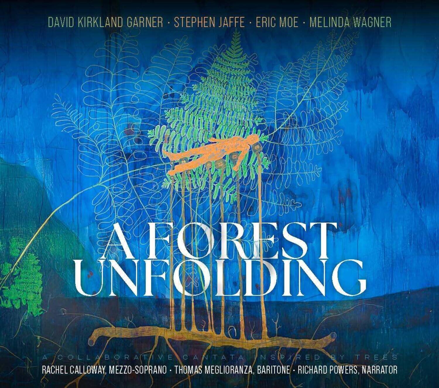 DAVID KIRKLAND GARNER • STEPHEN JAFFE • ERIC MOE • MELINDA WAGNER

A FOREST UNFOLDING
A COLLABORATIVE CANTATA INSPIRED BY TREES

RACHEL CALLOWAY, MEZZO-SOPRANO • THOMAS MEGLIORANZA, BARITONE • RICHARD POWERS, NARRATOR