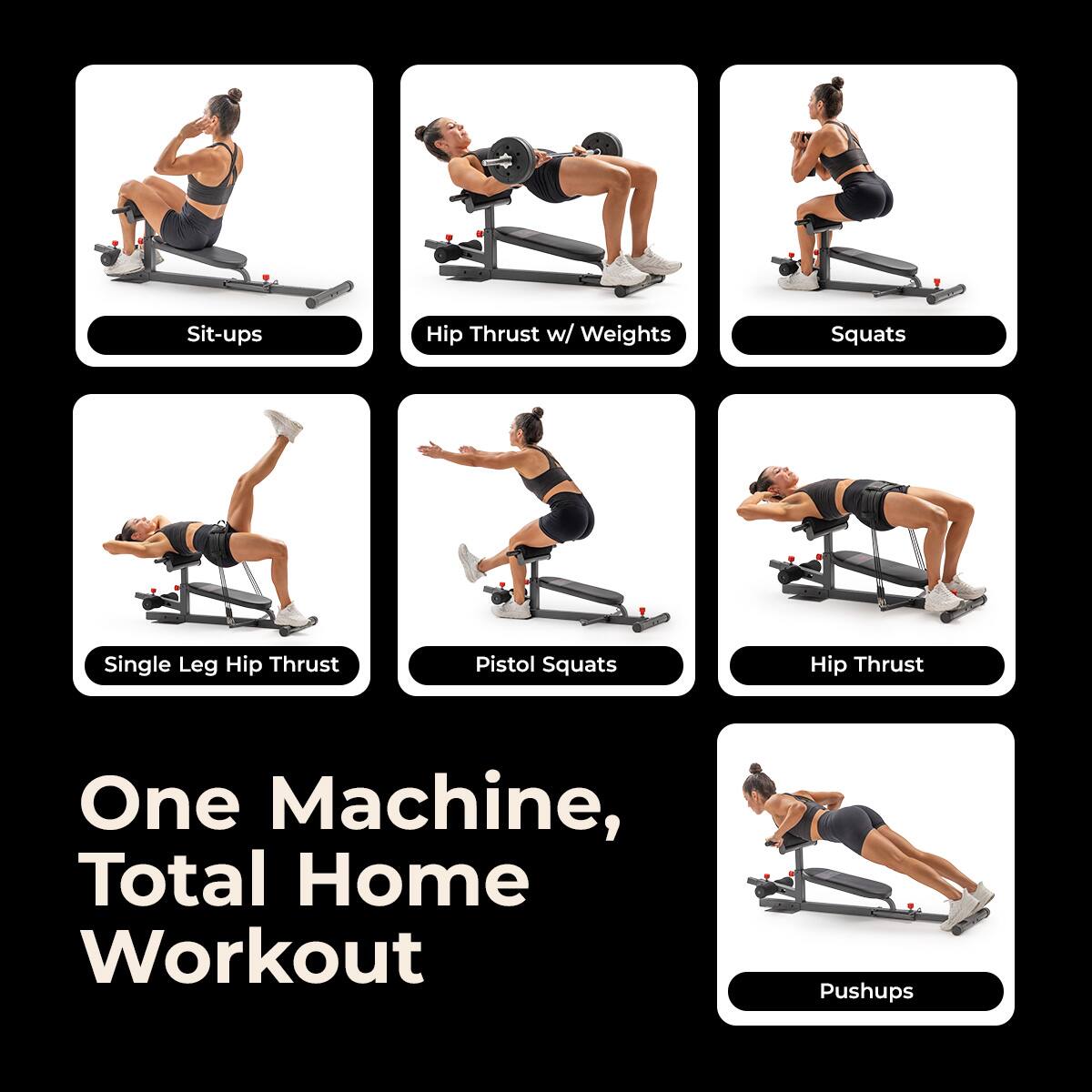- Sit-ups
- Hip Thrust w/ Weights
- Squats
- Single Leg Hip Thrust
- Pistol Squats
- Hip Thrust
- Pushups

One Machine, Total Home Workout