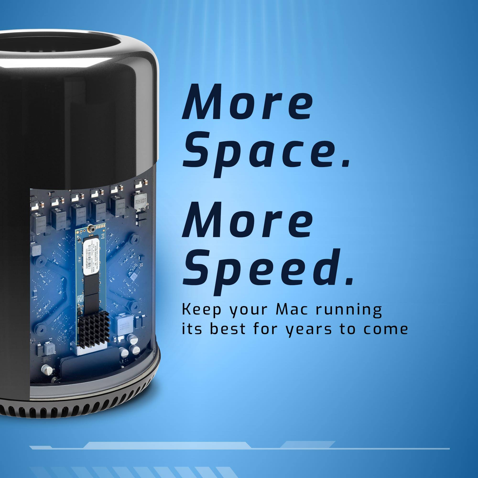 More Space.  
More Speed.  
Keep your Mac running its best for years to come.