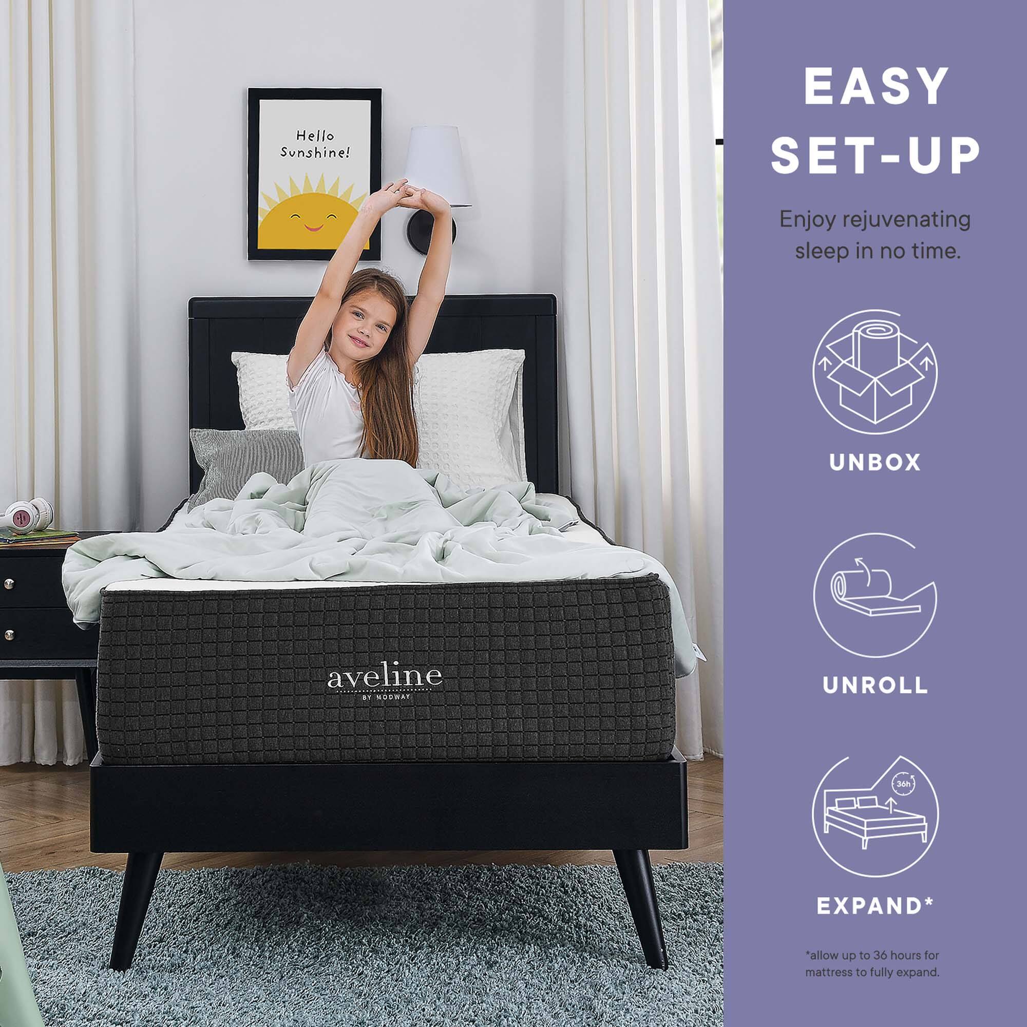 Hello Sunshine!  
EASY SET-UP  
Enjoy rejuvenating sleep in no time.  
UNBOX  
UNROLL  
EXPAND*  
*allow up to 36 hours for mattress to fully expand.
