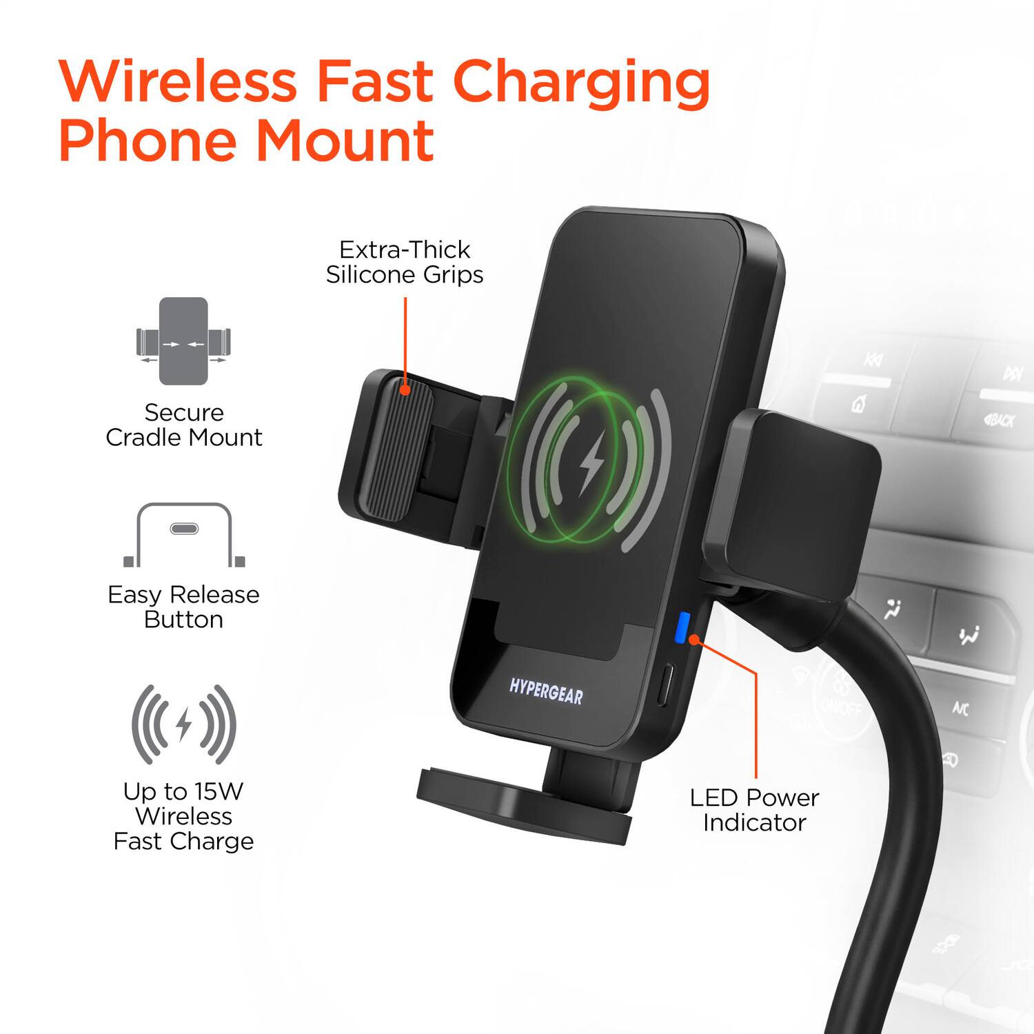 Wireless Fast Charging Phone Mount

- Extra-Thick Silicone Grips
- Secure Cradle Mount
- Easy Release Button
- Up to 15W Wireless Fast Charge
- LED Power Indicator