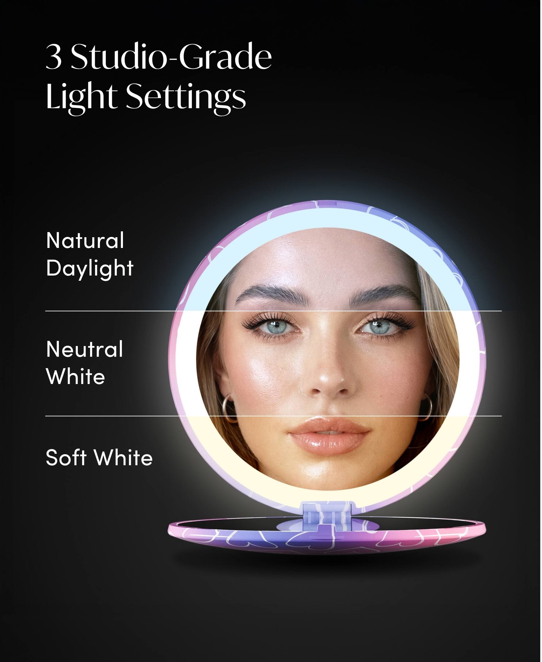3 Studio-Grade Light Settings

Natural Daylight

Neutral White

Soft White