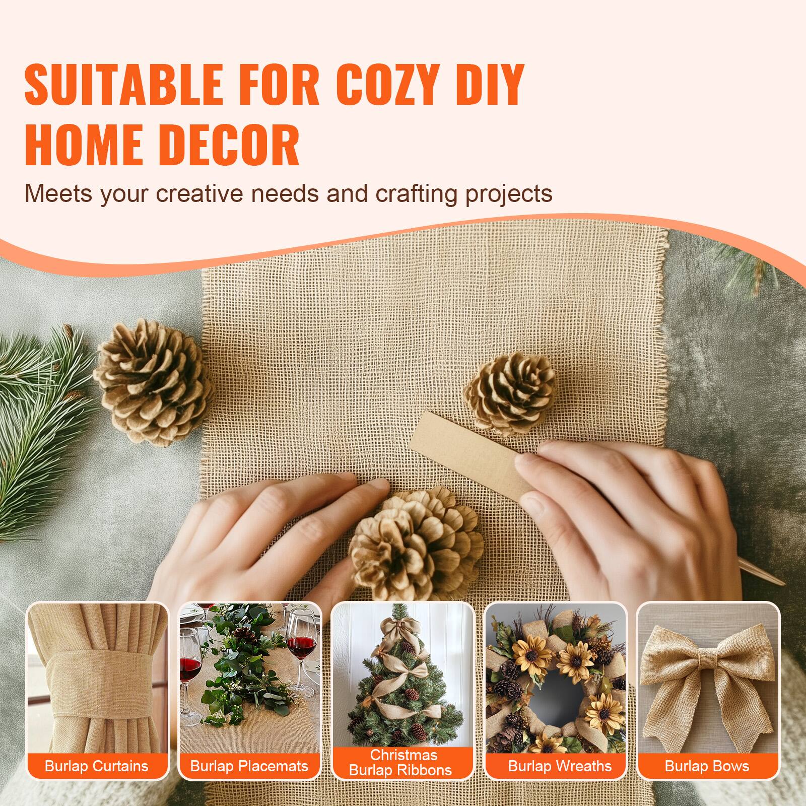 SUITABLE FOR COZY DIY HOME DECOR  
Meets your creative needs and crafting projects  

- Burlap Curtains  
- Burlap Placemats  
- Christmas Burlap Ribbons  
- Burlap Wreaths  
- Burlap Bows