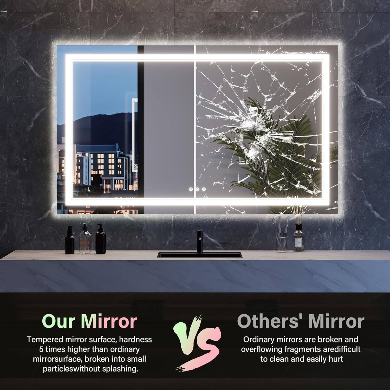 Our Mirror  
Tempered mirror surface, hardness 5 times higher than ordinary mirrorsurface, broken into small particles without splashing.

Others' Mirror  
Ordinary mirrors are broken and overflowing fragments are difficult to clean and easily hurt.