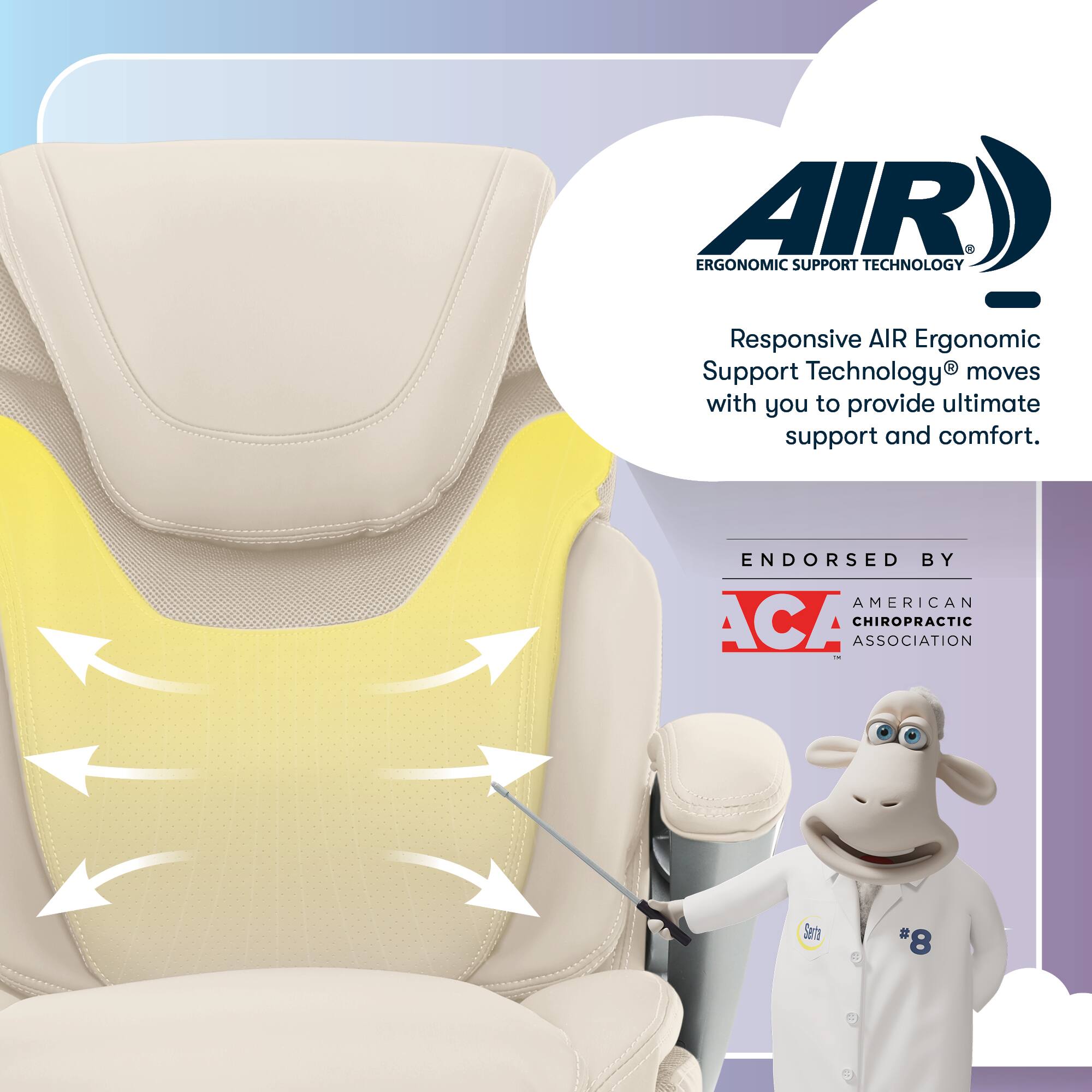 AIR® ERGONOMIC SUPPORT TECHNOLOGY  
Responsive AIR Ergonomic Support Technology moves with you to provide ultimate support and comfort.  
ENDORSED BY AMERICAN ACA CHIROPRACTIC ASSOCIATION  
Sem # #8