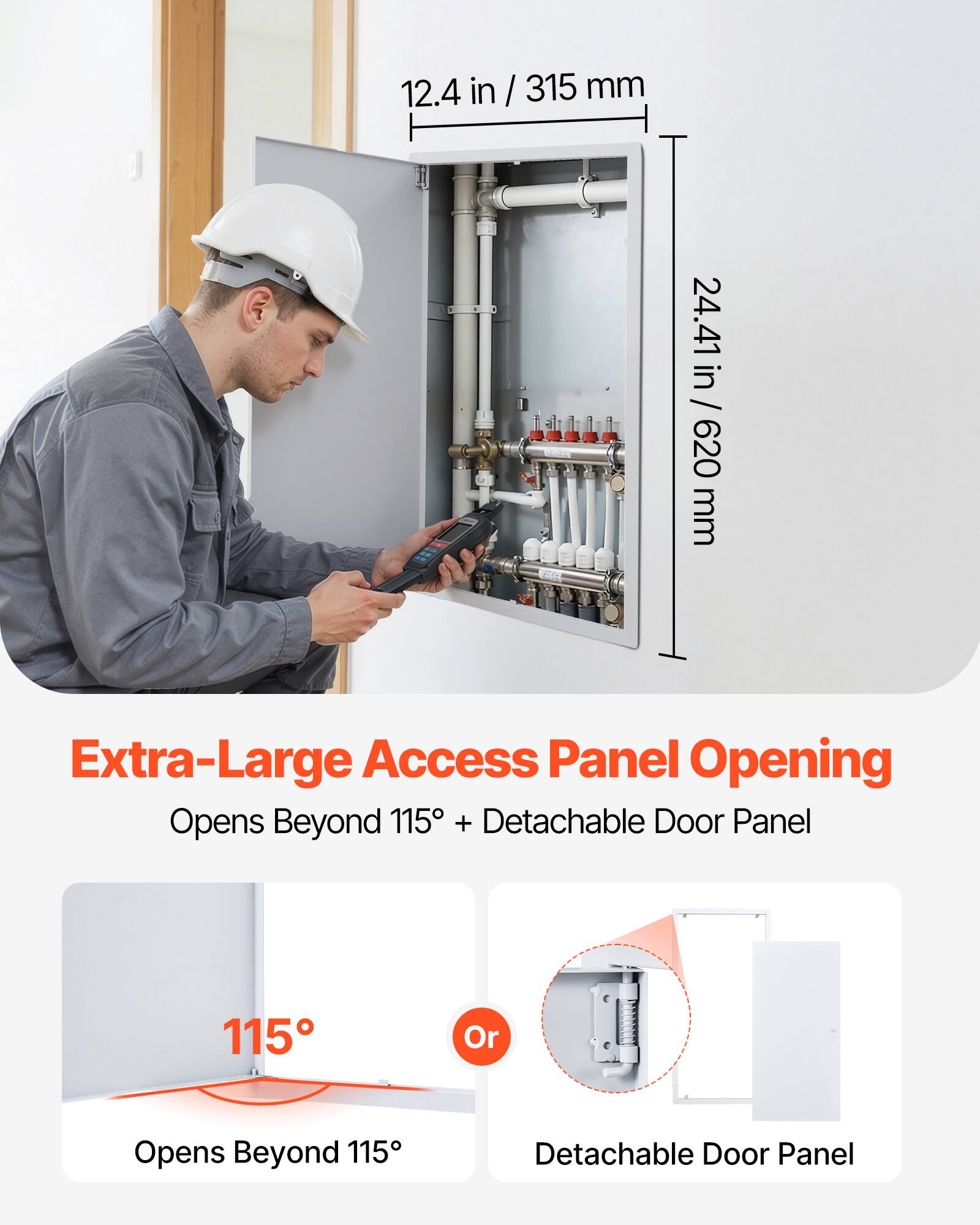 12.4 in / 315 mm  
24.41 in / 620 mm  

Extra-Large Access Panel Opening  
Opens Beyond 115° + Detachable Door Panel