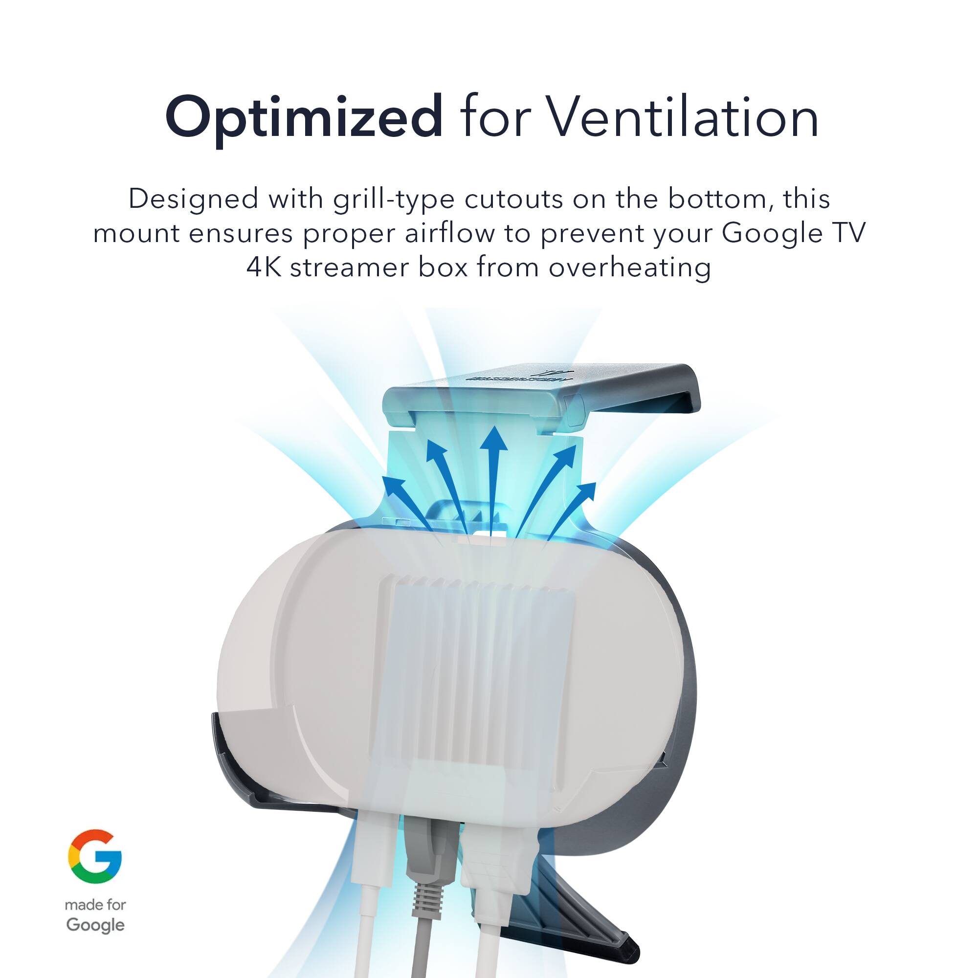 Optimized for Ventilation

Designed with grill-type cutouts on the bottom, this mount ensures proper airflow to prevent your Google TV 4K streamer box from overheating

made for Google
