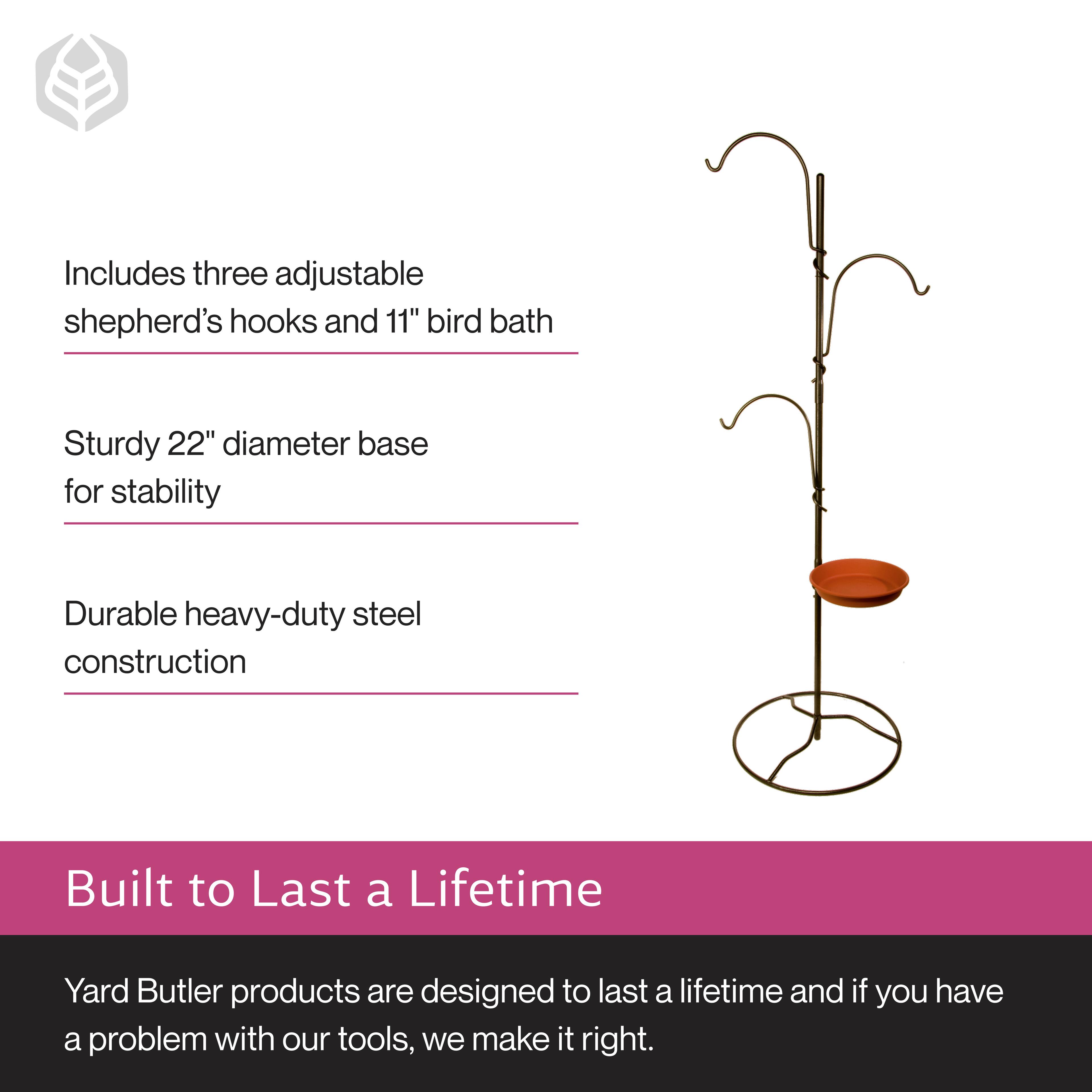 Includes three adjustable shepherd's hooks and 11" bird bath  
Sturdy 22" diameter base for stability  
Durable heavy-duty steel construction  

Built to Last a Lifetime  
Yard Butler products are designed to last a lifetime and if you have a problem with our tools, we make it right.