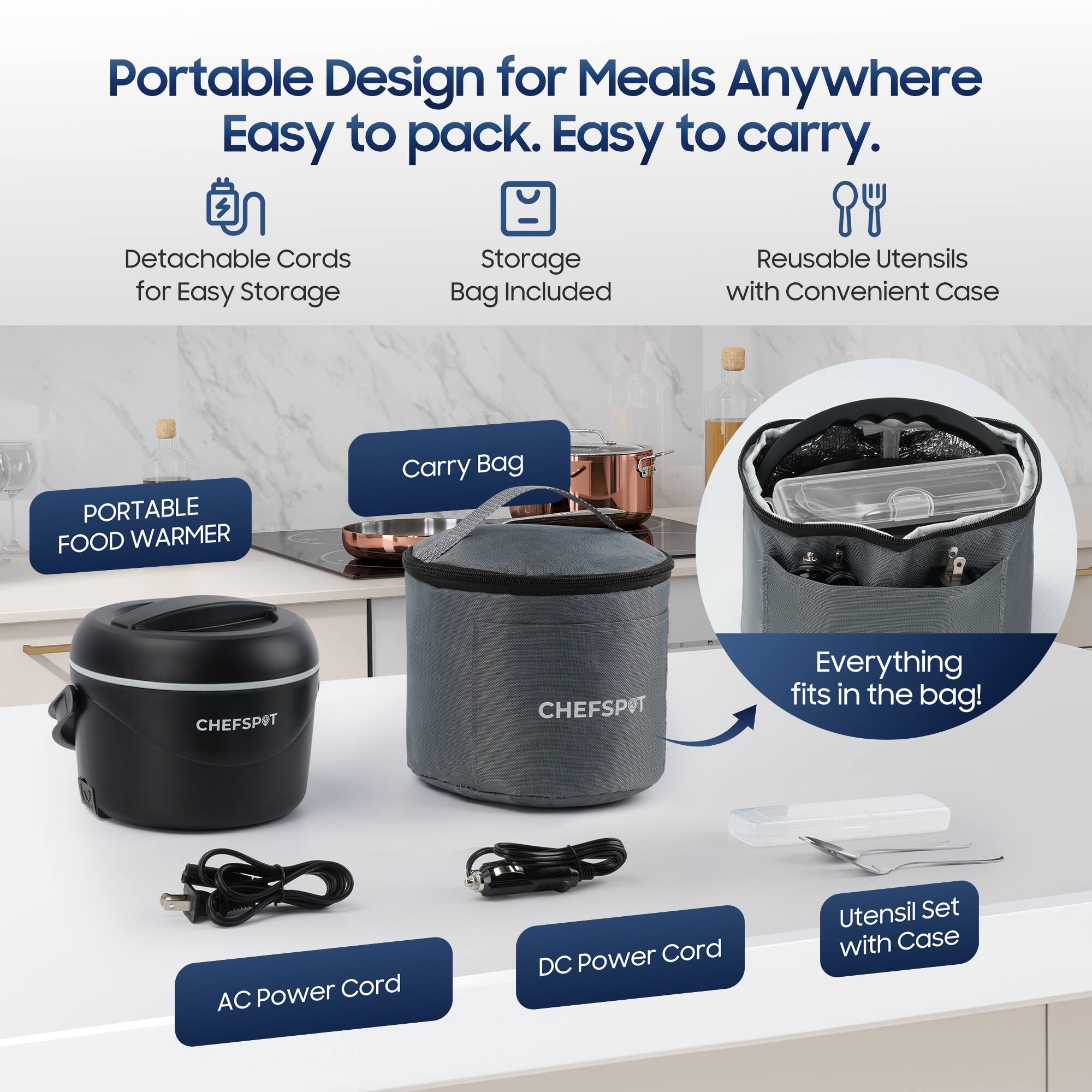 Portable Design for Meals Anywhere Easy to pack. Easy to carry. Detachable Cords for Easy Storage Storage Bag Included Reusable Utensils with Convenient Case PORTABLE FOOD WARMER Carry Bag CHEFSPOT CHEFSPOT Everything fits in the bag! Power Cord AC Power Cord DC Utensil Set with Case
