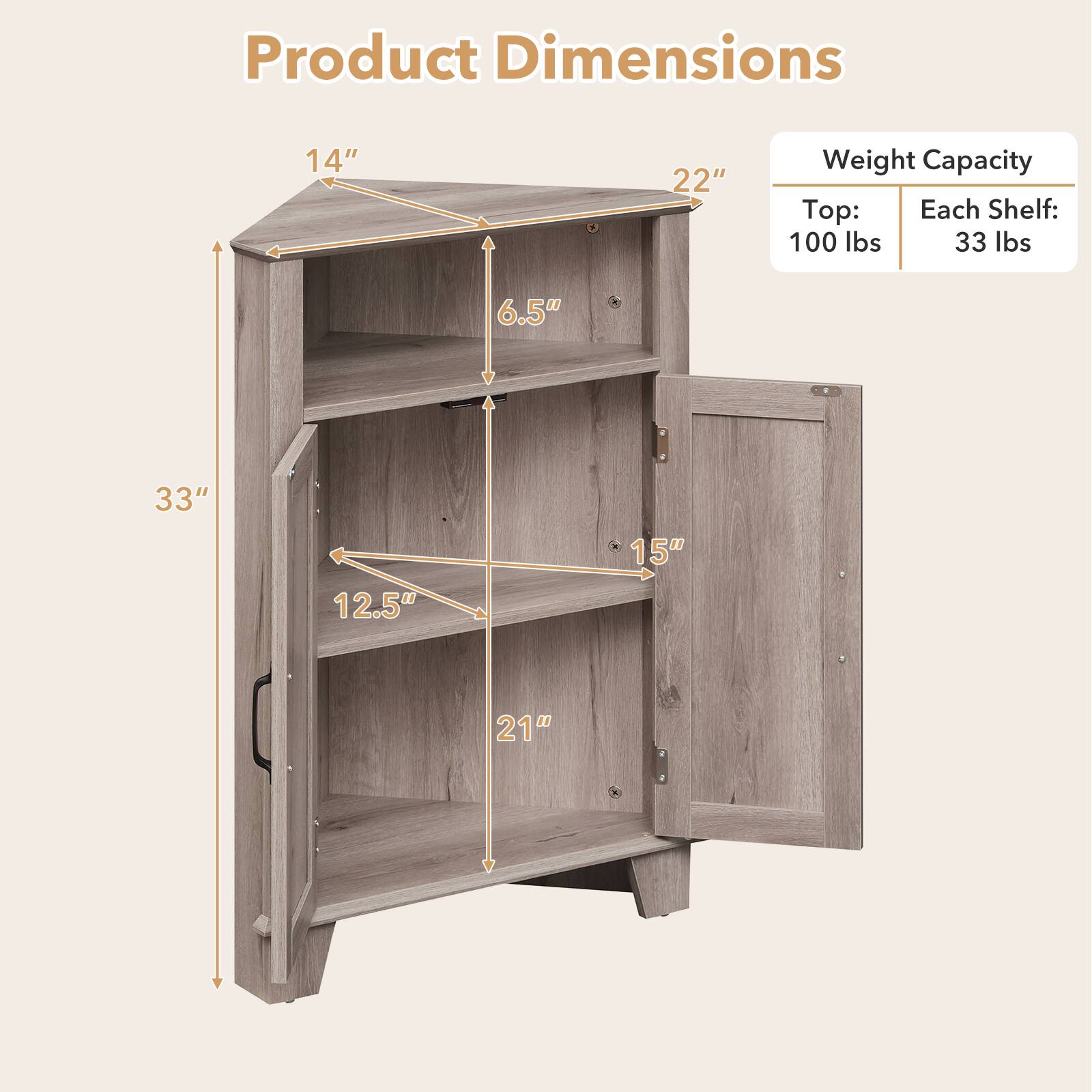 Product Dimensions  
14" x 22"  
Weight Capacity  
Top: 100 lbs  
Each Shelf: 33 lbs  
6.5" x 33" x 12.5" x 15" x 21" x 33"