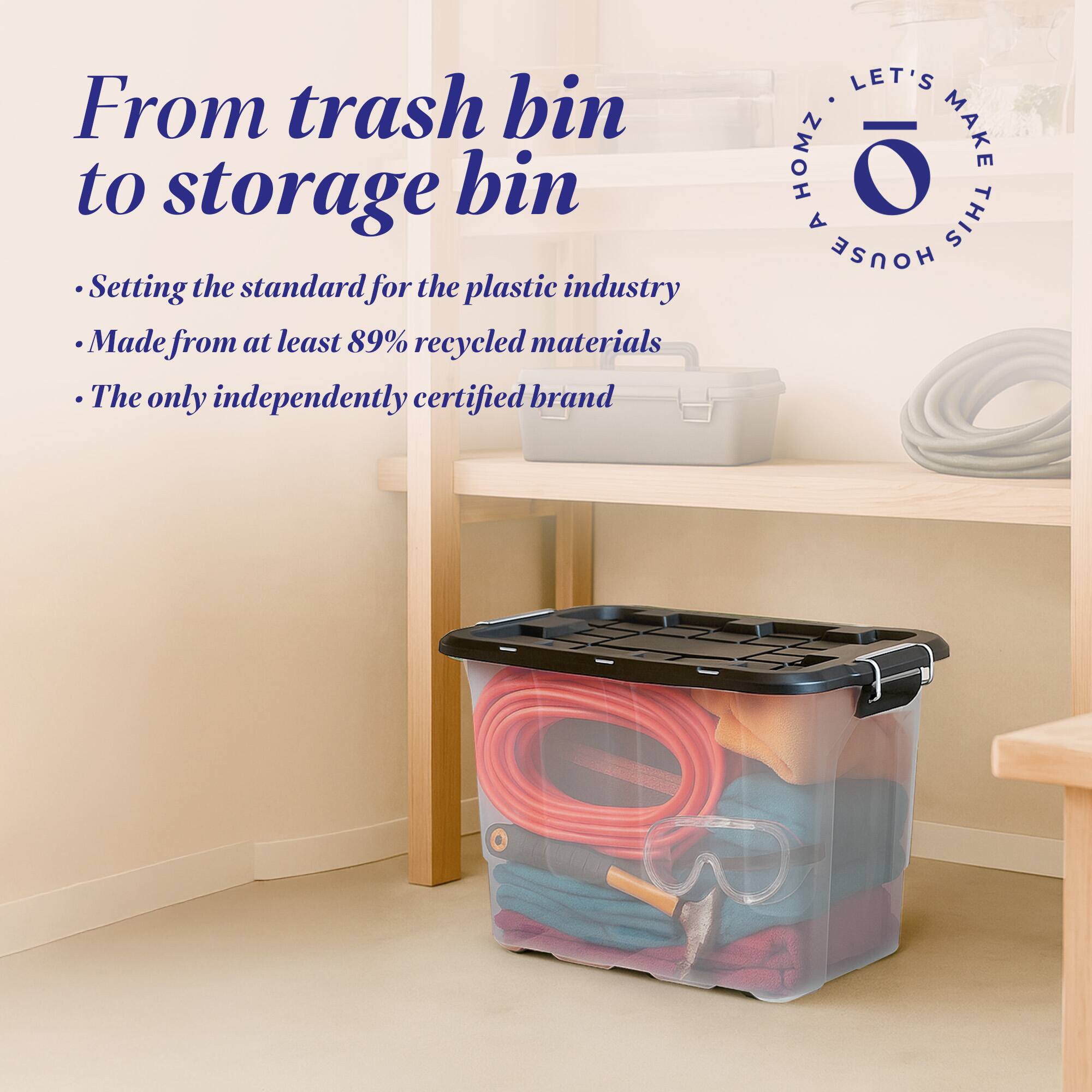From trash bin to storage bin

- Setting the standard for the plastic industry
- Made from at least 89% recycled materials
- The only independently certified brand

LET'S MAKE THIS HOUSE