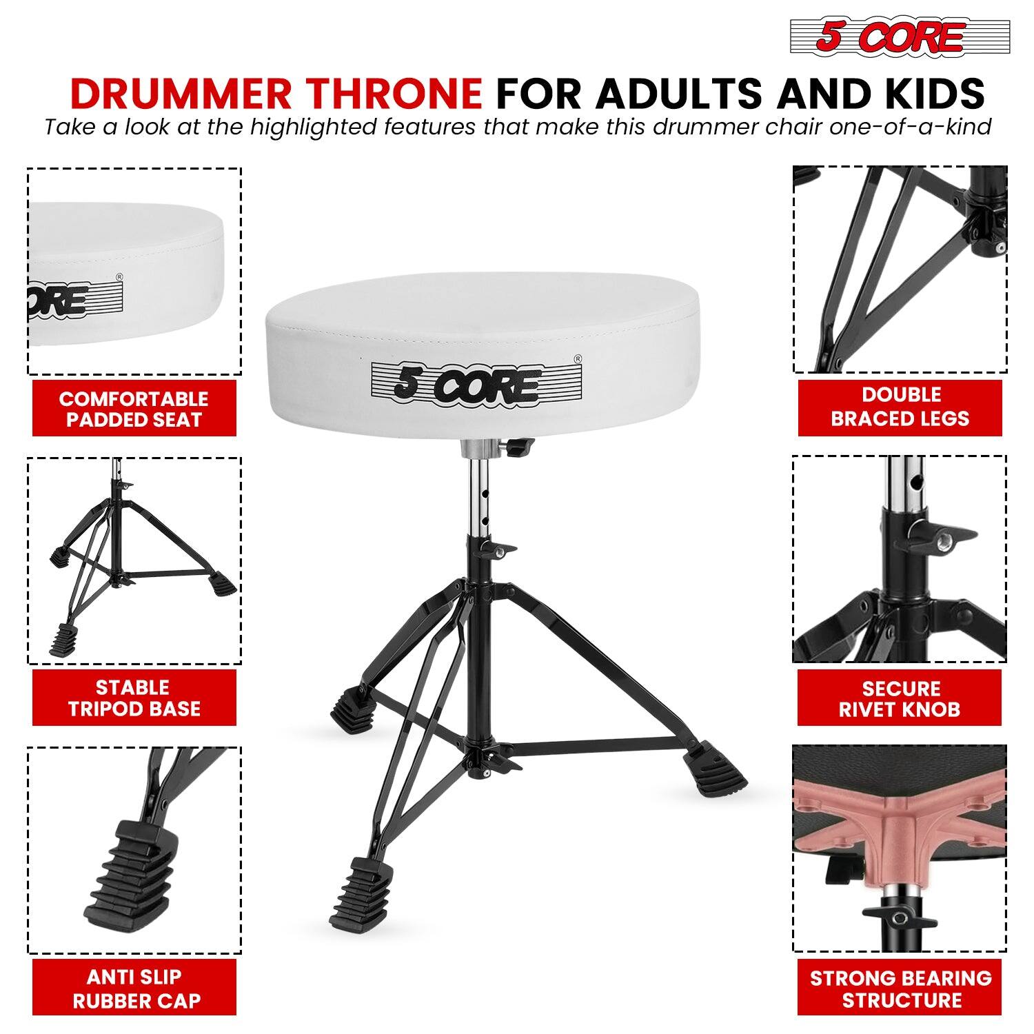 **5 CORE DRUMMER THRONE FOR ADULTS AND KIDS**

Take a look at the highlighted features that make this drummer chair one-of-a-kind

- **COMFORTABLE PADDED SEAT**
- **STABLE TRIPOD BASE**
- **ANTI SLIP RUBBER CAP**
- **DOUBLE BRACED LEGS**
- **SECURE RIVET KNOB**
- **STRONG BEARING STRUCTURE**