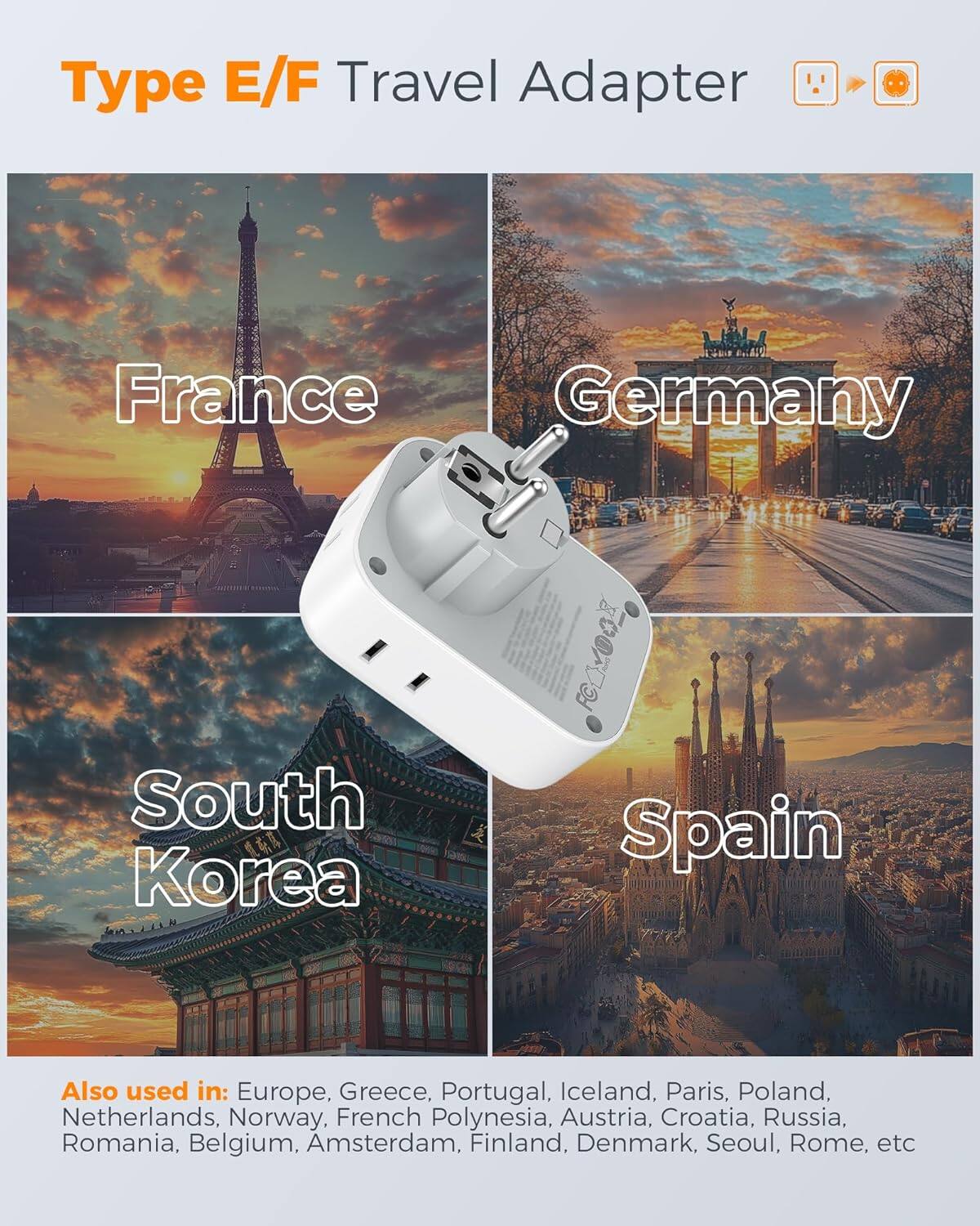 Type E/F Travel Adapter

France Germany South Korea Spain

Also used in: Europe, Greece, Portugal, Iceland, Paris, Poland, Netherlands, Norway, French Polynesia, Austria, Croatia, Russia, Romania, Belgium, Amsterdam, Finland, Denmark, Seoul, Rome, etc