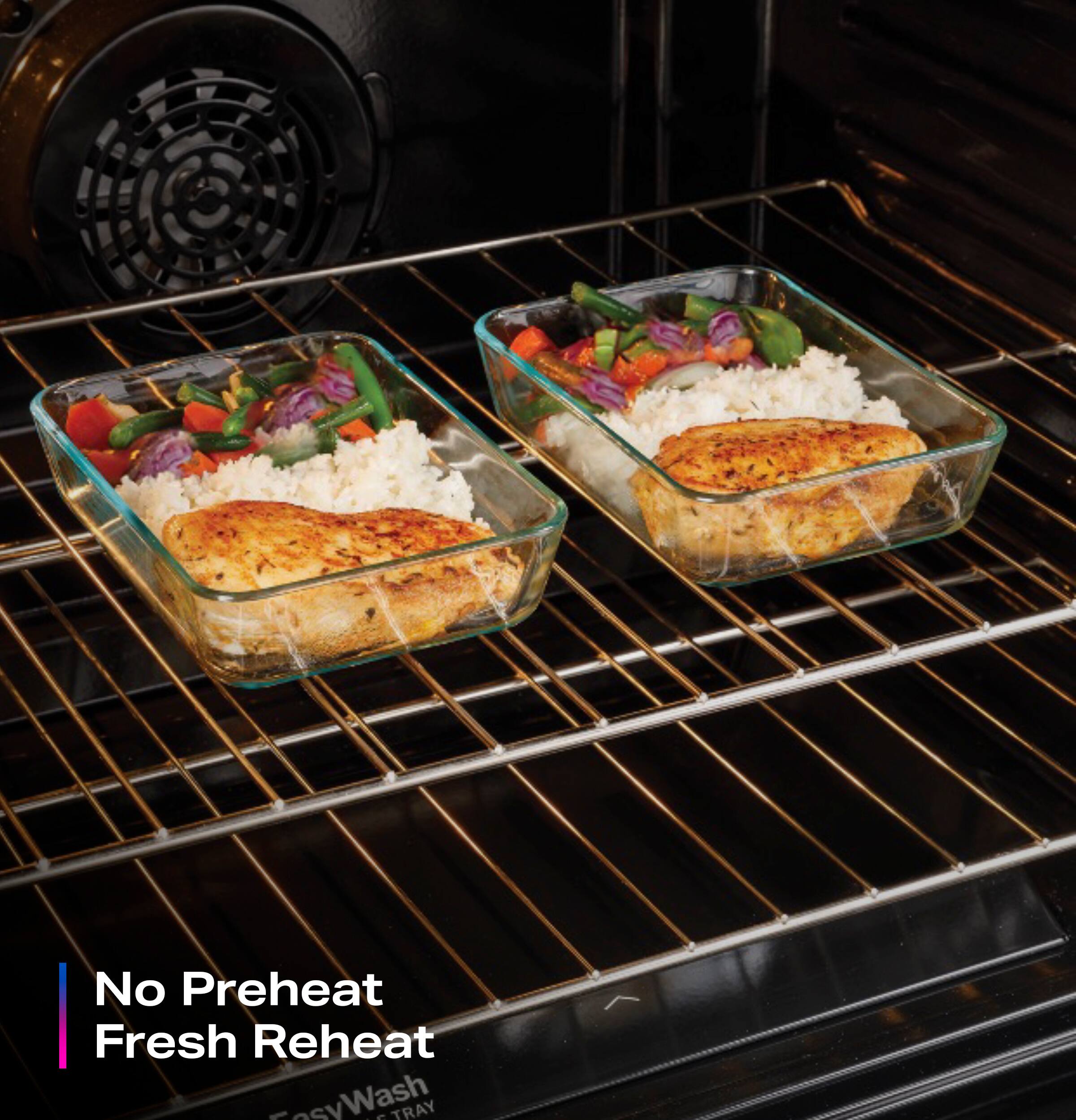 No Preheat  
Fresh Reheat  

Easy Wash Tray