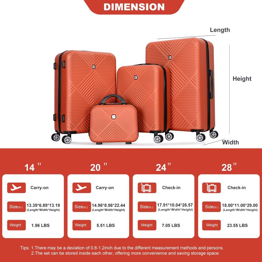 DIMENSION

Length
Height
Width

14"
20"
24"
28"

Carry-on
Carry-on
Check-in
Check-in

Size(in.) 13.39*6.89*13.19 (Length*Width*Height)
Size(in.) 14.96*8.56*22.44 (Length*Width*Height)
Size(in.) 17.91*10.04*26.57 (Length*Width*Height)
Size(in.) 18.00*11.00*29.00 (Length*Width*Height)

Weight
1.96 LBS
5.51 LBS
7.05 LBS
23.55 LBS

Tips:
1. There may be a deviation of 0.8-1.2 inch due to the different measurement methods and persons.
2. The set can be stored inside each other, offering more convenience and saving storage space.