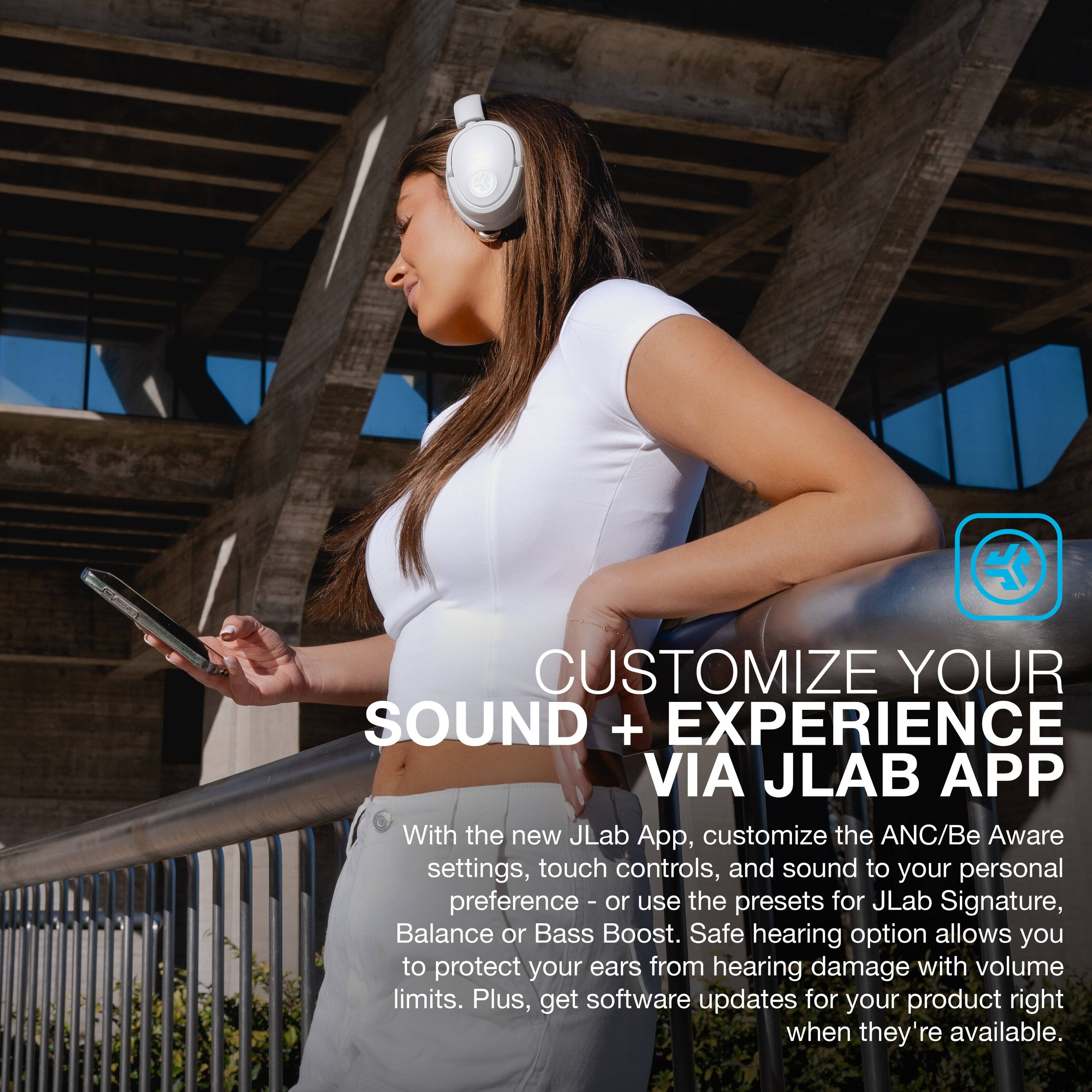 CUSTOMIZE YOUR SOUND + EXPERIENCE VIA JLAB APP
With the new JLab App, customize the ANC/Be Aware settings, touch controls, and sound to your personal preference - or use the presets for JLab Signature, Balance or Bass Boost. Safe hearing option allows you to protect your ears from hearing damage with volume limits. Plus, get software updates for your product right when they're available.