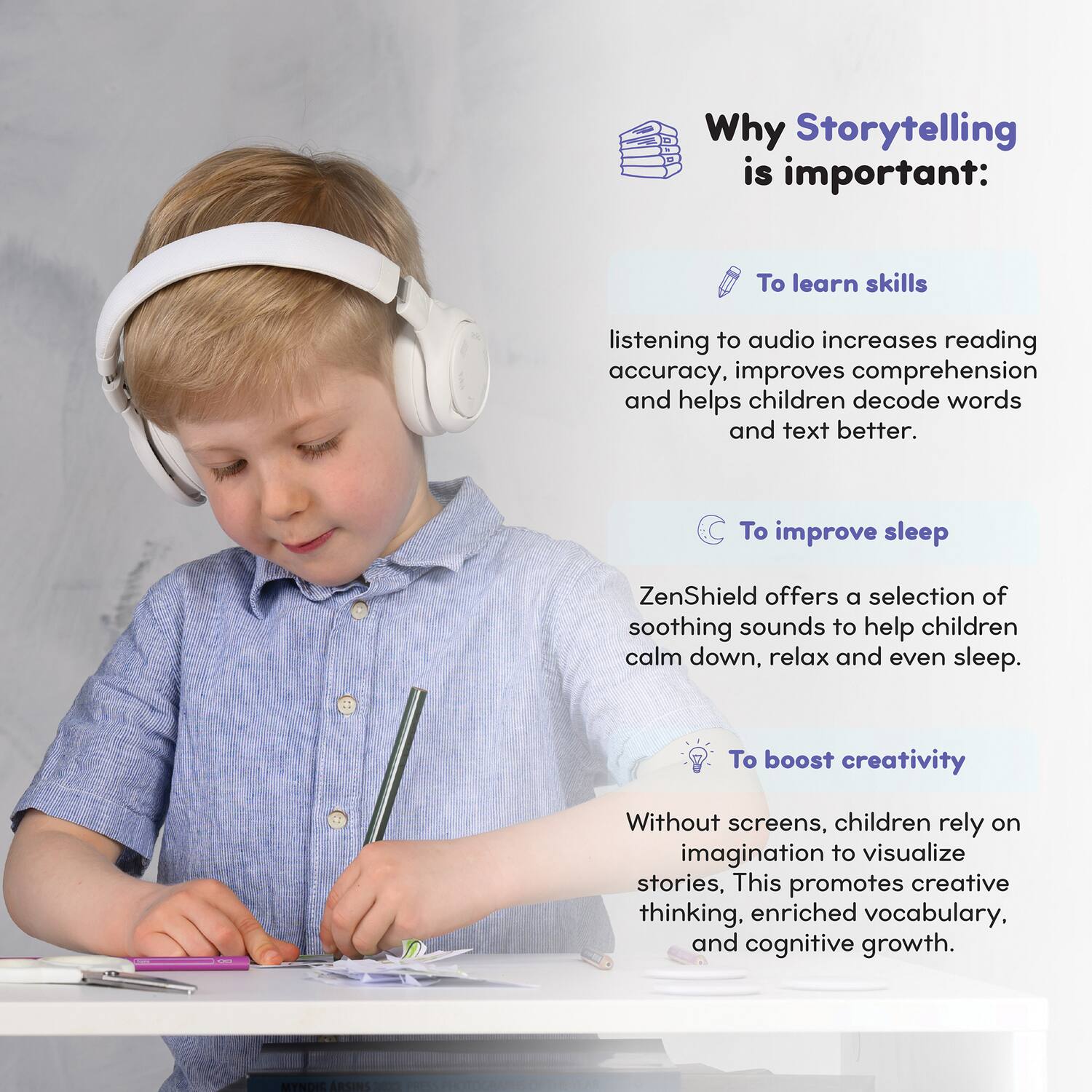 Why Storytelling is important:

To learn skills  
listening to audio increases reading accuracy, improves comprehension and helps children decode words and text better.

To improve sleep  
ZenShield offers a selection of soothing sounds to help children calm down, relax and even sleep.

To boost creativity  
Without screens, children rely on imagination to visualize stories, This promotes creative thinking, enriched vocabulary, and cognitive growth.